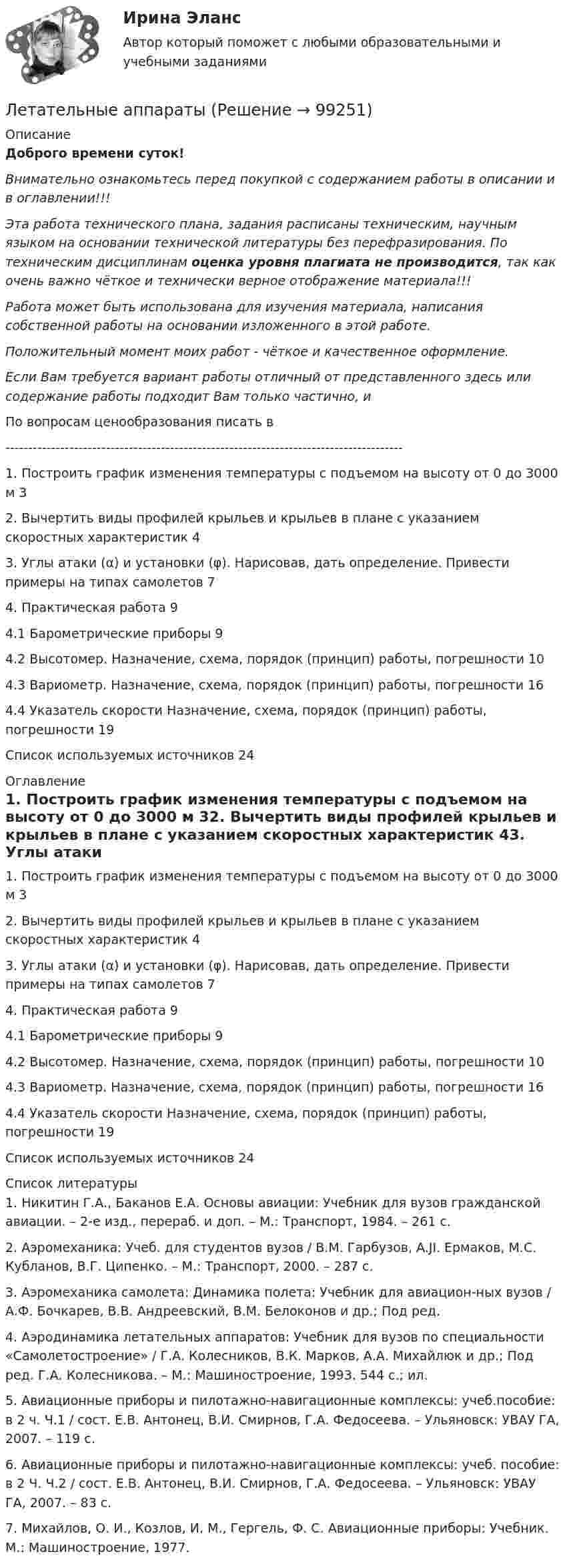      
            Описание
            Доброго времени суток!Внимательно ознакомьтесь перед покупкой с содержанием работы в описании и в оглавлении!!!Эта работа технического плана, задания расписаны техническим, научным языком на основании технической литературы без перефразирования. По техническим дисциплинам оценка уровня плагиата не производится, так как очень важно чёткое и технически верное отображение материала!!!Работа может быть использована для изучения материала, написания собственной работы на основании изложенного в этой работе.Положительный момент моих работ - чёткое и качественное оформление.Если Вам требуется вариант работы отличный от представленного здесь или содержание работы подходит Вам только частично,  и По вопросам ценообразования писать в  ---------------------------------------------------------------------------------------1. Построить график изменения температуры с подъемом на высоту от 0 до 3000 м	32. Вычертить виды профилей крыльев и крыльев в плане с указанием скоростных характеристик	43. Углы атаки (α) и установки (φ). Нарисовав, дать определение. Привести примеры на типах самолетов	74. Практическая работа	94.1 Барометрические приборы	94.2 Высотомер. Назначение, схема, порядок (принцип) работы, погрешности	104.3 Вариометр. Назначение, схема, порядок (принцип) работы, погрешности	164.4 Указатель скорости Назначение, схема, порядок (принцип) работы, погрешности	19Список используемых источников	24 
            Оглавление
            1. Построить график изменения температуры с подъемом на высоту от 0 до 3000 м	32. Вычертить виды профилей крыльев и крыльев в плане с указанием скоростных характеристик	43. Углы атаки (α) и установки (φ). Нарисовав, дать определение. Привести примеры на типах самолетов	74. Практическая работа	94.1 Барометрические приборы	94.2 Высотомер. Назначение, схема, порядок (принцип) работы, погрешности	104.3 Вариометр. Назначение, схема, порядок (принцип) работы, погрешности	164.4 Указатель скорости Назначение, схема, порядок (принцип) работы, погрешности	19Список используемых источников	24 
            Список литературы
            1. Никитин Г.А., Баканов Е.А. Основы авиации: Учебник для вузов гражданской авиации. – 2-е изд., перераб. и доп. – М.: Транспорт, 1984. – 261 с.2. Аэромеханика: Учеб. для студентов вузов / В.М. Гарбузов, A.JI. Ермаков, М.С. Кубланов, В.Г. Ципенко. – М.: Транспорт, 2000. – 287 с.3. Аэромеханика самолета: Динамика полета: Учебник для авиацион-ных вузов / А.Ф. Бочкарев, В.В. Андреевский, В.М. Белоконов и др.; Под ред.4. Аэродинамика летательных аппаратов: Учебник для вузов по специальности «Самолетостроение» / Г.А. Колесников, В.К. Марков, А.А. Михайлюк и др.; Под ред. Г.А. Колесникова. – М.: Машиностроение, 1993. 544 с.; ил.5. Авиационные приборы и пилотажно-навигационные комплексы: учеб.пособие: в 2 ч. Ч.1 / сост. Е.В. Антонец, В.И. Смирнов, Г.А. Федосеева. – Ульяновск: УВАУ ГА, 2007. – 119 с.6. Авиационные приборы и пилотажно-навигационные комплексы: учеб. пособие: в 2 Ч. Ч.2 / сост. Е.В. Антонец, В.И. Смирнов, Г.А. Федосеева. – Ульяновск: УВАУ ГА, 2007. – 83 с.7. Михайлов, О. И., Козлов, И. М., Гергель, Ф. С. Авиационные приборы: Учебник. М.: Машиностроение, 1977. 
            
            
            Лесные хиппи   -  лось, на ум приходит животное, похожее на коровуЛетательные аппаратыЛетучие мышиЛётчик массой m описывает на самолете «мёртвую петлю» радиусом R. Скорость самолета u. С какой силой лётчик прижимается к сиденью в нижней точка петли?  R = 230 м, u = 120 м/с, m = 72 кг.Лечение ароматерапией в ИндииЛечение и вторичная профилактика пациентов с хронической сердечной недостаточностью [Ответы]Лечения гайморита своими силами - Гайморит - это воспаление гайморовой пазухи носаЛЕКЦИЯ на тему «Технология успеха на новой работе»Лекция Средства контроля успеваемостиЛента ФУМ применяется для уплотнения резьбовых соединений при температуре транспортируемой среды:Ленточная муфта 20-00Лесная педагогика: организация деятельности школьных лесничеств на примере Ставропольского краяЛесная селекция - сформировать постоянный лесосеменной участок (ПЛСУ) и провести мероприятия , обеспечивающие хороший рост и обильное плодоношение (семеношение) деревьев Лесное сообщество продуктивнее сообщества пресноводного водоема благодаря ...