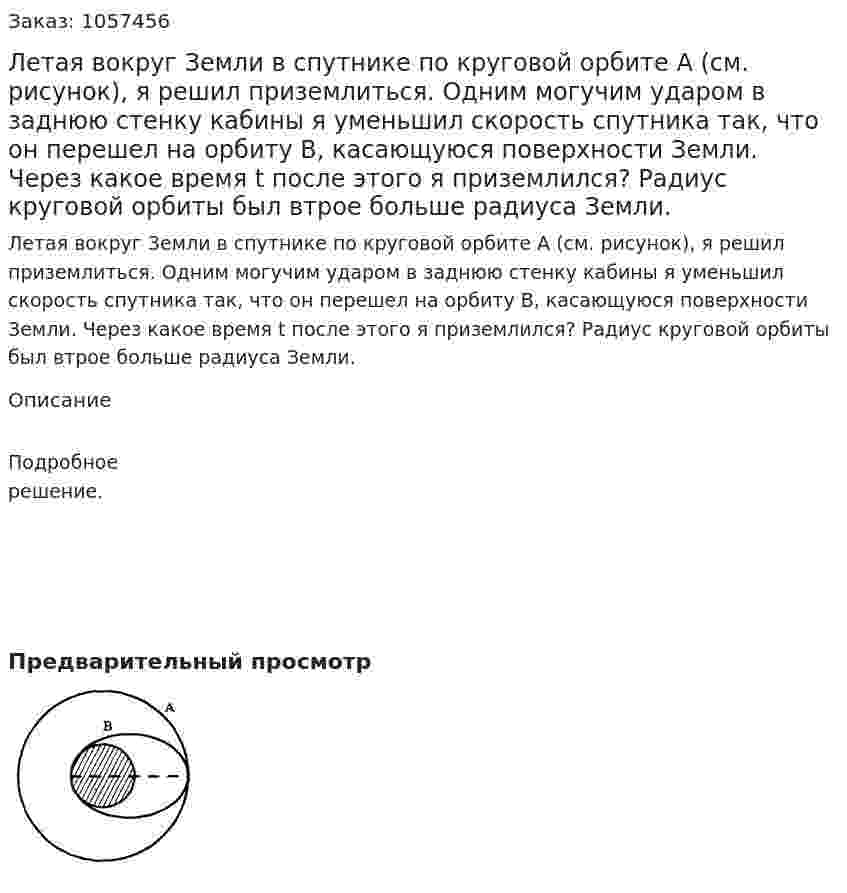Летая вокруг Земли в спутнике по круговой орбите А (см. рисунок), я решил приземлиться. Одним могучим ударом в заднюю стенку кабины я уменьшил скорость спутника так, что он перешел на орбиту В, касающуюся поверхности Земли. Через какое время t после этого я приземлился? Радиус круговой орбиты был втрое больше радиуса Земли.  