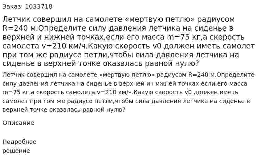 Летчик совершил на самолете «мертвую петлю» радиусом R=240 м.Определите силу давления летчика на сиденье в верхней и нижней точках,если его масса m=75 кг,а скорость самолета v=210 км/ч.Какую скорость v0 должен иметь самолет при том же радиусе петли,чтобы сила давления летчика на сиденье в верхней точке оказалась равной нулю? 