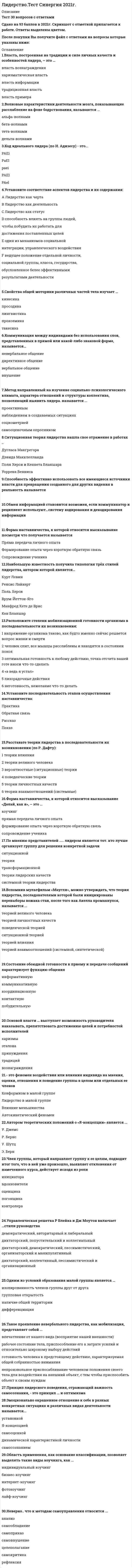    
          Описание
          Сдано на 83 балла из 100 на Хорошо в 2021г, скрин отметки прилагается к работеПосле покупки Вы получите файл с ответами на вопросы которые указаны ниже: 
          Оглавление
           1.Этап развития команды, на котором возникает конфронтация между ее членами, называется стадией …зарожденияфункционированиябурленияравновесия 2.… – это характеристика единства, прочности и устойчивости взаимодействий в группеПривязанность КонформизмКоллективизм Сплоченность Идентификация 3.Основой власти … выступает возможность руководителя наказывать, препятствовать достижению целей и потребностей исполнителейхаризмыэталонапринуждениятрадицийвознаграждения 4.Повышение эффективности деятельности, а также скорости ее выполнения в присутствии других людей, называется …эффектом социальной ингибициигирперактивностьюэффектом социальной фасилитацииэффектом установки 5.Ваша студенческая группа является разновидностью … группыофициальной неформальнойлабораторной условной 6.Основанием для выделения карьерного коучинга, бизнес-коучинга, коучинга личной эффективности и лайф-коучинга служит …характеристика клиентаформат проведенияобласть применения 7.Правила, вырабатываемые и принятые группой, которые обязаны соблюдать ее члены, называются групповыми …мнениямицелями нормамиценностями 8.Свойства общей моторики различных частей тела изучает …кинесикапросодикалингвистикапроксемикатакесика 9.К предпосылкам сплоченности можно отнести …срабатываемостьсовместимость враждебные отношения совместную деятельность членов группыналичие общей территории  10.Одним из условий образования малой группы является …изолированность членов группы друг от другагрупповая открытостьналичие общей территориидифференциация 11.Вопрос «Что ты будешь делать?» в индивидуальном коучинге относится к этапу …постановки целейнаработки вариантованализа текущей ситуацииреализации и контроля 12.Власть, построенная на традиции и силе личных качеств и особенностей лидера, – это …власть вознагражденияхаризматическая власть власть информациитрадиционная власть власть примера 13.Управленческая решетка Р Блейка и Дж Моутон включает …стили руководствадемократический, авторитарный и либеральныйдиктаторский, попустительский и коллегиальныйдиктаторский, демократический, пессимистический, организаторский и манипулятивныйдиктаторский, коллективный, пессимистический и организационный 14.Согласно …, тот, кто лучше организует группу для решения конкретной задачи, является лидером 15.К непсихологическим критериям оценки эффективности групповой деятельности можно отнестидейственность;экономичность;качество трудовой жизни;производительность; 16.…член группы наиболее болезненно переживает изменения, происходящие в коллективеотвергнутый 17.Ситуационная теория лидерства нашла свое отражение в работах…У. БеннисаД. МакКлелландаП. Херси и К. БланшараД. Макгрегсра 18.Сущность эффекта… заключается в формировании нереалистичного восприятия другогоореола 19.Наибольшую известность получила типология трёх стилей лидерства, автором которой является…Курт ЛевинРенсис ЛайкертПоль ХерсиВрум-Йеттон-ЯгоМанфред Кете де ВрисКен Бланшар 20.Установите соответствие между элементами модели коммуникативного процесса, предложенной Г.Лассуэллом:А = ЧтоB= С каким эффектом C= Кто D=КакE=Кому 21.К чертам эффективного лидерства принято относить… 22.Расположите в порядке следования этапы осуществления наставничества обратная связь практика показ рассказ 23.Члены коммуникационной сети …чаще всего бывают удовлетворены взаимодействием друг с другом 24.Коммуникация между индивидами без использования слов, представленных в прямой или какой-либо знаковой форме, называется…вербальное общениедирективное общениеневербальное общениевнушение 25.Теория, в которой лидерство рассматривается как процесс организации межличностных отношений в группе, а лидер – как субъект управления этим процессом, является… 26.Обмен информацией становится возможен, если коммуникатор и реципиент используют…систему кодирования и декодирования информации 27.Личностные качества и навыки пристально изучались в рамках…трансформационной теории лидерстваситуационной теории лидерстватеории чертсистемной теории лидерстваповеденческой теории лидерства 28.Основные системные требования, предъявляемые к лидеру группы, – это … координация деятельности группы, организация ее функционирования, мотивация членов на достижение высоких результатов, контроль исполнения координация активности группы, обеспечение безопасности членов, поддержание веры в будущее координация активности группы, определение целей деятельности, контроль соблюдения групповых норм 29.Вопрос «Что нужно сделать?» в индивидуальном коучинге относится к этапу… 30.получение подчиненным информации о том какое воздействие он оказал на руководителя, и исправление на этой основе дальнейшей стратегии своего общения называется 31.на рисунке (б) схематически изображен …стиль управления 32… - это феномен воздействия или влияния индивида на мнения, оценки, отношения и поведение группы в целом или отдельных ее членов. 33.конформизм особенно сильно развивается в тех случаях когда велико…группы, а человек испытывает большую потребность в одобрении 34.одна из форм обучения на рабочем месте акцент которой делается на практическую составляющую называется 35.Состояние обоюдной готовности к приему и передаче сообщений характеризует функцию общенияинформативнуюкоммуникативнуюкоординационнуюконтактнуюпобудительную 36.Для того чтобы сообщение звучало убедительно оно должноне слишком отличаться от мнения реципиентачасто повторятьсячасто видоизменятьсявзывать главным образом к страху 37.набор стандартов и критериев в отношении социальных явлений которым человек следует в жизни называется групповымиценностями 38.Форма наставничества, к которой относится высказывание посмотри что получается называетсяПряма передача личного опытаФормирование опыта через короткую обратную связьСопровождение ученика 39.Способность эффективно использовать все имеющиеся источники власти для превращения созданного для других видения в реальность называется 40.Член группы, который направляет группу к ее целям, подводит итог того, что в ней уже произошло, выявляет отклонения от намеченного курса, действует исходя из ролиинициаторавдохновителяоценщикапогонщикаконтролера 41.- это феномен воздействия или влияния индивида на мнения, оценки, отношения и поведение группы в целом или отдельных ее членов Конформизм в малой группеЛидерство в малой группеВлияние меньшинстваАвтокинетический феномен  42.Процедура, позволяющая выявить статус человека в конкретной группе, - этосоциометрия     лидерограммасоциограммареферентометрия 43.Архетип ... досконально изучает фундаментальные законы науки и метафизики, чтобы понять, как преобразовывать ситуации, влиять на людей и превращать видение в реальностьТворцаМудрецаМагаПравителя 44.... диагностика основана на предоставлении испытуемым возможности в реальных условиях внутригруппового взаимодействия проявить свои организационные, коммуникативные и лидерские способностиРеальнаяСитуационнаяГрупповая 45.Форма наставничества, которая связана с инструктажем и показом (по принципу «Делай, как я»), - это ..формирование опыта через короткую обратную связьсопровождение ученикапрямая передача личного опыта 46.Для того чтобы стать социометрической «звездой» в ..., лидеру необходим небольшой набор характеристик,создающих благоприятные условия для свободного общения и всеобщего благоденствия в группеасоциальных ассоциацияхпросоциальных ассоциацияхгруппах высокого уровня социально-психологического развитиякорпоративных группировках 47.Для обеспечения отсутствия незаменимых людей, создания командного взаимодействия и сотрудничества в команде лидеров необходим человек, реализующий лидерскую роль ... (по И. Адизесу)Интегратора предпринимателяуправляющегопроизводителя 48.Вопрос «Что ты непосредственно будешь делать?» в индивидуальном коучинге относится к этапунаработке вариантов возможных действийреализации и контроляанализа текущей ситуациипостановки целей 49.В трудах Роберта Розенталя описан .механизм самореализующегося пророчестваэффект Пигмалионаприем «лифт-тест» 50.В качестве ... выступают: выделение лидера из толпы, подчеркивание его исключительности, сплочение последователей и обеспечение преданности масс вождюрезультатов работы командыусловий формирования лидерафакторов проявления харизмы 51.Управление собственными психическими состояниями и поведением в рамках сложившихся ситуаций называетсясамоуправлениемсаморегуляциейсамовнушениемсамоубеждениемсамоограничением <u>52.К ценностным функциям имиджа относят</u>затенения внешних недостатковмежличностную адаптациюкомфортизацию межличностных отношенийпреодоление возрастных рубежейпсихотерапевтическую функцию 53.Вопрос «Что для этого нужно сделать?» в индивидуальном коучинге относится к этапу ..анализа текущей ситуациипостановки целейнаработке вариантов возможных действийреализации и контроля 54Личностные качества и навыки пристально изучались в рамках ... для выявления качеств, специфичных для лидеровтрансформационной теории лидерства системной теории лидерстваповеденческой теории лидерстваситуационной теории лидерстватеории черт 55.Устойчивый способ поведения для побуждения последователей к достижению поставленной цели - это ... 56.Говоря об эффективности общения, следует учитывать, что на этапе «высказал-услышал-раскодировал-понял» теряется или искажается до ... информации10%70%30%50% 57.Наличие таких базовых навыков, развитие которых позволит стать эффективным лидером с наименьшими усилиями или в более короткий срок, называют ...лидерскими умениямилидерским потенциаломлидерскими способностями 58.К основным принципам технологии создания команды которая позволяет создавать эффективные управленческие команды «с нуля», относят ориентацию на решение, выход из обсуждаемых проблем, осознание участниками уже существующих позитивных возможностейteam designteamforsingтимбилдингретиминг 59.... - это микродвижение лицевых мышц, создающее смену эмоциональных выражений лица 60.На этапе командообразования, который носит название межличностные отношения характеризуются поляризацией членов команды, возникновением конкуренции между членами команды и разногласий с лидером, когда идет активное оспаривание точек зрения других членов команды и наблюдается нарушение командных нормБурление Формированиенормированиефункционирование 61.Характерные способы организации информации и концентрации нашего внимания в окружающем и внутреннеммире называются ...метапрограммамипривычками восприятияцелевыми установкамифильтрами ощущения 62.Один из вариантов обучения на рабочем месте, в котором акцент делается на приобретении конкретного навыка, -это...коучингстажировкапрактиканаставничество 63.В просоциальных ассоциациях формируется ... стиль лидерствапопустительскийанархическийавторитарный демократический 64.Процесс целенаправленных воздействий на себя, свою личность, позволяющий осуществить жизненные цели и планы,называется...самоубеждениемсамоограничениемсамовнушениемсамоуправлениемсаморегуляцией 65.Ситуационная теория лидерства нашла свое отражение в работах ..Дугласа МакгрегораДэвида МакклелландаПоля Херси и Кеннета БланшараУоррена Бенниса 66... - это методика, в ходе выполнения которой респондент приписывает нейтральному стимулу (изображению или фразе) то или иное собственное значениеСамооценочный опросникПроективный тестДеловая играЛичностный опросник  67.Если человек отслеживает время, всегда знает, который час, то можно говорить о наличии у него метапрограммы,связанной ... восприятием временис дискретнымс включеннымсо сквозным 68.В качестве ... составляющей любого поведения выступает язык тела (жесты, взгляд походка)имиджевойвербальнойневербальной 69.Лидеры, принадлежающие к типу «Соединяющие точки».способны быстро оценить большое количество переменных, иногда из совершенно разных областей, чтобы решить проблему или подать идею усовершенствованиясчитают первоочередными вопросы ценности и пользы для бизнесаувлечены своей работой и «воспламеняются», когда речь заходит об их роли или конкретном проекте, над которым они работаютявляются, как правило, прирожденными системными мыслителями, образно говоря, они видят весь лес, а не одно дерево или только кору на дереве 70.Стратегия принятия решения, связанная с ведущей репрезентативной системой, относится к такой метопрограмме,как...мотивацияспособ организации информациинаправленность«врата сортировки» Время 71.Достижение эффекта личного притяжения является ... управления впечатлениемЗадачей Целью предметоминструментом  72.Неточность высказывания, неуместное использование профессиональных терминов, чрезмерное использование иностранных могут являться причинами возникновения ... барьера в общениипсихологическогостилистическогосемантическогофонетическогологического 73.Сознательное воздействие на собственные взгляды, мнения, установки с помощью логических обоснований называется ...самоуправлениемсамоприказомсаморегуляциейсамоограничениемсамовнушениемсамоубеждением 74.Непосредственное или преднамеренно создаваемое визуальное впечатление о личности или социальной структуре называется ...деловой репутациейимиджемхаризмой 75.Согласно системной теории лидерства, основные системные требования, предъявляемые к лидеру группы:...координация активности группы, обеспечение безопасности членов, поддержание веры в будущеекоординация активности группы, определение целей деятельности, контроль соблюдения групповых нормкоординация деятельности группы, организация ее функционирования, мотивация членов на достижение высоких результатов, контроль исполнения 76.Определите порядок прохождения ступеней лидерского роста, предложенных М. Кете де Врисом:Внутреннее лидерствоСитуативное (или контекстуальное) лидерствоКомандное (или тактическое) лидерствоСистемное (или стратегическое) лидерство  77.Установите соответствие между источниками власти и механизмами их влиянияПринуждение –Информация –Пример -Компетенции –Должность –Вознаграждение - традициихаризмаумения и навыкистрах наказанияудовлетворение потребностейзнание  78.... - это свойство группы, связанное с ценностно-ориентационным единством и предметно-ценностным единствомСплоченностьКоллективизмПривязанностьКонформизмИдентификация 79.Метод направленный на изучение социально-психологического климата, характера отношений и структуры коллектива, позволяющий выявить лидера. называется ...проективнымнаблюдением в создаваемых ситуацияхсоциометриейсамооценочным опросником 80.Волновые характеристики деятельности мозга, показывающие расслабление на фоне бодрствования, называются ...альфа-волнамибета-волнамитета-волнамидельта-волнами 81.Код идеального лидера (по И. Адизесу) - это...PAEiPaEIpaeiPAEIPAel 82.Установите соответствие аспектов лидерства и их содержания:А Лидерство как чертаB Лидерство как деятельностьC Лидерство как статус D способность влиять на группы людей, чтобы побудить их работать для достижения поставленных целей E один из механизмов социальной интеграции, управленческого воздействия F ведущее положение отдельной личности, социальной группы, класса, государства, обусловленное белее эффективными результатами деятельности  83.Расположите степени мобилизационной готовности организма в последовательности их возникновения:1               напряжение организма таково, как будто именно сейчас решается вопрос жизни и смерти2               человек спит, все мышцы расслаблены и находятся в состоянии покоя3               оптимальная готовность к любому действию, точка отсчета вашей готе вноси что-то сделать    4               «а ведь я устал»5               лихорадочные действия6               неготовность, нежелание что-то делать                                                                            84.Расставьте теории лидерства в последовательности их возникновения (по Р. Дафту):1               теории влияния2               теории великого человека3               вероятностные (ситуационные) теории4               поведенческие теории5               теории личностных качеств6               теории взаимоотношений (системные)  85.Форма наставничества, к которой относится высказывание «Делай, как я», – это …коучингпрямая передача личного опыта формирование опыта через короткую обратную связь сопровождение ученика 86.По мнению представителей ..... лидером является тот. кто лучше организует группу для решения конкретной задачи ситуационной теориитрансформационной теории лидерских качествсистемной теории лидерства 87.Вспомнив мультфильм «Маугли», можно утверждать, что теория лидерства, последователями которой были инициированы перевыборы вожака стаи, после того как Акелла промахнулся, называется ...теорией великого человекатеорией личностных качествповеденческой теориейситуационной теориейтеорией влияниятеорией взаимоотношений (системной, синтетической)  88.Автором теоретических положений о «Я-концепции» является ... У. ДжемсР. БернсУ. ШутцЭ. Берн 89.Область применения, как основание классификации, позволяет выделять такие виды коучинга, как ...индивидуальный коучингбизнес-коучингинтернет-коучингфотокоучинглайф-коучинг <u>90.Неверно.. что к методам самоуправления относится ...</u>анализсамообладаниесамоприказсамовнушениецелеполаганиесамокритикарефлексия <u>91.Такое проявление невербального лидерства, как мобилизация, представляет собой ...</u>впечатление от нашего вида (восприятие нашей внешности)рабочее состояние тела, приспособление его к затрате усилий и относительно широкому выбору действийготовность человека к предстоящему действию, характеризуемая общей собранностью вниманиянепроизвольное приспосабливание человеком положения своего тела для воздействия на внешний объект, с тем чтобы приспособить объект к своим нуждам 92.Принцип лидерского поведения, отражающий важность самосознания, - это принцип ... и оптимизма 93.Эмоционально окрашенное отношение к себе в разных конкретных ситуациях и различных видах деятельности называется...установкойЯ-концепциейсамооценкойдинамической характеристикой личностисамосознанием 94.В качестве дополнительной компетенции наставникавыступает экспертноеe владение передаваемыми профессиональными навыкамивыступают отличные коммуникативные навыкивыступает самообучаемостьвыступают хорошие административные навык 95.Расставьте в правильной последовательности этапы развития группы (команды):1       этап функционирования2       бурления3      распад4       этап формирования5       нормирование 
            
            
            Лидерство.Тест Синергия 2021г. (Сборник 95 вопросов)Лидерство ТЕСТ С ОТВЕТАМИ 2021Лидерство (тест с ответами Синергия)Лидерство тест с ответами СИНЕРГИЯЛимит страхового покрытия - это ...Линейная алгебра 1 семестр (ответы на тест Синергия)Линейная алгебра и геометрия ТЕСТ ТК-5 Евклидовы пространства и квадратичные формы 90%Лидерство . Ответы на тест Синергия, МОИ 2022гЛидерство Ответы (Сборник тесты Синергия)Лидерство. Синергия 30 вопросовЛидерство Синергия (ответы на тест)Лидерство. тест Синергия Лидерство.Тест СинергияЛидерство.Тест Синергия 2020