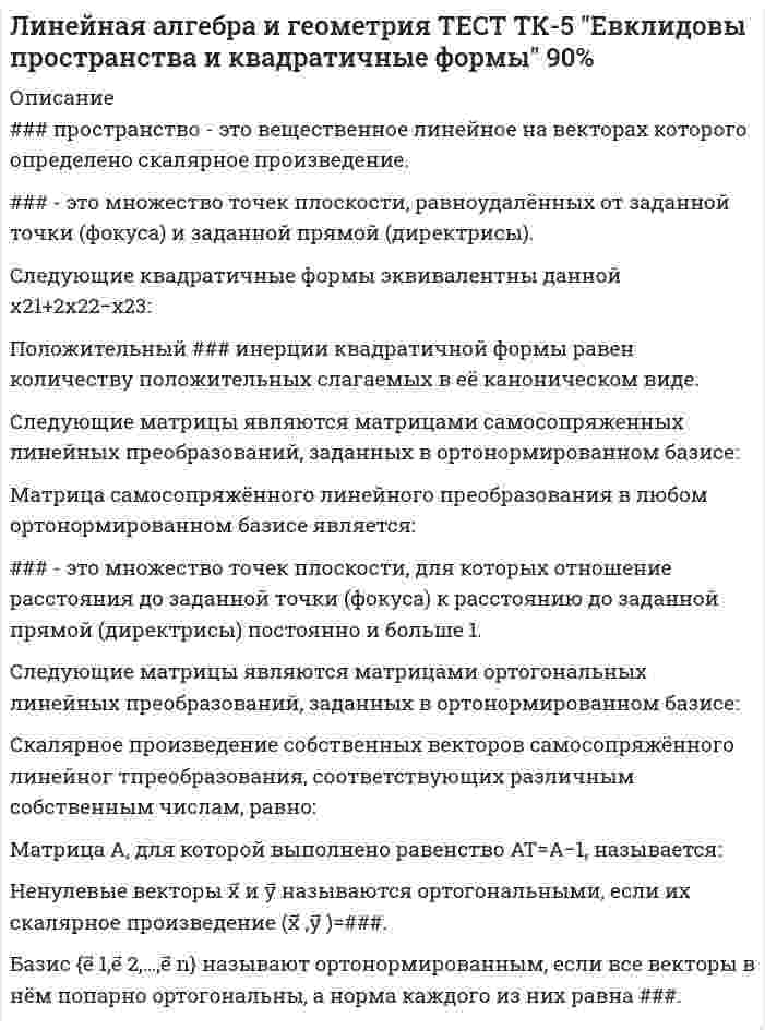      
          Описание
          Соответствие между числовыми множествами и их обозначениями:### многочлена f(x)=a0xn+a1xn−1+⋯+an−1x+an− это число a, для которого выполняется равенство f(a)=0.Следующие числовые множества являются полями относительно обычного сложения и умножения:### комплексного числа z=a+ib -- это вещественное число равное, по величине a2+b2√ .В сумме, кратности всех корней многочлена дают ### этого многочлена.Аргумент комплексного числа 27(cosπ+isinπ) равен:Степень многочлена 3x5−x2+5 равна ###.Соответствие между числовыми множествами и их обозначениями:Следующие комплексные числа являются корнями 6-ой степени из 1:Соответствие между многочленами и их степенью:Остаток от деления многочлена x7+1 на двучлен x+1 равен ###.Следующие числовые множества являются полями относительно обычного сложения и умножения:Следующие комплексные числа являются корнями 4-ой степени из -16:Аргумент комплексного числа 5√(cosπ5+isinπ5) равен:  
            
            
            Линейная алгебра и геометрия ТК-1 Тест по теме "Числовые множества и многочлены" 90% (ОТЛинейная алгебра и геометрия ТК-2 тест по теме "Матрицы и определители" 90% (ОТЛИЧНО)Линейная алгебра и геометрия ТК-3 тест по теме "Аналитическая геометрия" 100% (ОТЛИЧНО)Линейная алгебра и геометрия ТК-4 тест по теме "СЛАУ и линейные пространства" 100% (ОТЛИЛинейная алгебра. Ответы на 96 вопросов. 90-97 БАЛЛОВ. МФПУ Синергия, МОИ.Линейная алгебра Ответы Тест Синергия 2020 (90 баллов)Линейная алгебра Синергия, МОИЛидерство.Тест Синергия 2021г.Лидерство.Тест Синергия 2021г. (Сборник 95 вопросов)Лидерство ТЕСТ С ОТВЕТАМИ 2021Лидерство (тест с ответами Синергия)Лидерство тест с ответами СИНЕРГИЯЛимит страхового покрытия - это ...Линейная алгебра 1 семестр (ответы на тест Синергия)