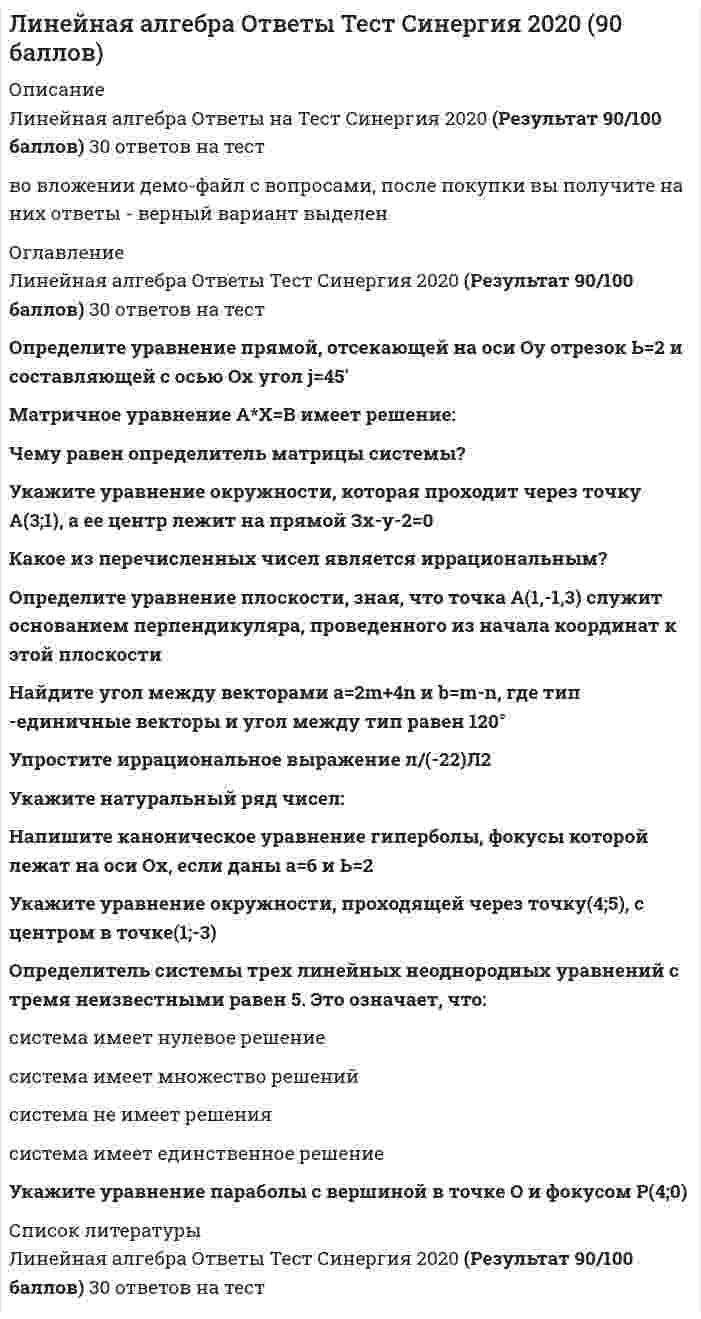    
          Описание
          Тест сдан на 100 баллов (оценка отлично)Сдача январь 2021гПосле покупки Вы получите файл с ответами на вопросы которые указаны ниже.Так же, оказываю помощь в сдачи тестов для Синергии и МОИ 
          Оглавление
          Какое из перечисленных чисел является иррациональным?1/25,4(15) 3,141592... 4,99 Дано: <img src=//:0 height=31 width=201> Найдите <img src=//:0 height=18 width=31>32 40 10 20- Сколько целых чисел удовлетворяют неравенству -8; 4?9 12 13 11 10 Какой из перечисленных векторов коллинеарен вектору <img src=//:0 height=25 width=96>?<img src=//:0 height=45 width=106><img src=//:0 height=45 width=105><img src=//:0 height=45 width=111><img src=//:0 height=45 width=106>Найдите угол между векторами <img src=//:0 height=21 width=91> и <img src=//:0 height=27 width=78>, где m и n - единичные векторы и угол между m и n равен 120°180 100 120 90  Какие числа называются целыми?натуральные числа, числа противоположные натуральным и число 0  При каком значении l векторы  <img src=//:0 height=18 width=28> и  <img src=//:0 height=18 width=27>  коллинеарны, если M(-3; 2), P(-1; -2) K(2; 1), D(5; l)?-4,5 -5 -4 <img src=//:0 height=37 width=31> Упростите выражение <img src=//:0 height=51 width=164><img src=//:0 height=34 width=31><img src=//:0 height=34 width=31><img src=//:0 height=34 width=31><img src=//:0 height=34 width=31> Упростите иррациональное выражение <img src=//:0 height=25 width=59><img src=//:0 height=18 width=40>-22 22  Найдите значение выражения <img src=//:0 height=54 width=158> при a = 22 <img src=//:0 height=37 width=9>1 <img src=//:0 height=37 width=8>Векторы называются компланарными, еслиони лежат в одной плоскости или на параллельных плоскостях  Вычислите  <img src=//:0 height=42 width=125><img src=//:0 height=34 width=27><img src=//:0 height=34 width=20><img src=//:0 height=34 width=28><img src=//:0 height=34 width=20> Что называется скалярным произведением двух векторов?число, определяемое по формуле <img src=//:0 height=21 width=142>Найдите l, если  <img src=//:0 height=25 width=161><img src=//:0 height=30 width=25>2,5 или -2,5 2,5 <img src=//:0 height=30 width=107> Вычислите с точностью до десятых  <img src=//:0 height=76 width=142>0,4 0,1 0,3 0,2  Даны векторы  <img src=//:0 height=23 width=87> и  <img src=//:0 height=23 width=95> Найдите <img src=//:0 height=22 width=36>— проекцию вектора <img src=//:0 height=17 width=8> на ось вектора <img src=//:0 height=17 width=9><img src=//:0 height=41 width=21><img src=//:0 height=40 width=33><img src=//:0 height=41 width=33><img src=//:0 height=40 width=21> Даны точки M(-5; 7; -6), N (7; -9; 9). Вычислите проекцию вектора <img src=//:0 height=23 width=86> на вектор <img src=//:0 height=17 width=31>25 4 75 3 Векторы <img src=//:0 height=17 width=54> и <img src=//:0 height=18 width=50> служат диагоналями параллелограмма ABCD. Выразите вектор <img src=//:0 height=17 width=24> через векторы <img src=//:0 height=17 width=9> и <img src=//:0 height=18 width=8><img src=//:0 height=39 width=74><img src=//:0 height=39 width=74><img src=//:0 height=39 width=86>Найдите значение выражения <img src=//:0 height=46 width=105><img src=//:0 height=34 width=36><img src=//:0 height=34 width=30><img src=//:0 height=34 width=36><img src=//:0 height=34 width=25>Какие векторы называются коллинеарными?лежащие на одной прямой или на параллельных прямых Укажите натуральный ряд чисел1, 2, 3, 4, 5, 6, 7, 8, 9, ... 1, 0, 1, 2, 3, 4, 5, 6, 7, 8, 9, ...-2, -3, -4, -5, -6, -7, -8, -9, -..., -1, -2, -3, -4, -5, -6, -7, -8, -9 0, 1, 2, 3, 4, 5, 6, 7, 8, 9, ... Дано: <img src=//:0 height=57 width=231>Вычислите <img src=//:0 height=32 width=65>144 11 13 12 Вычислите выражение  <img src=//:0 height=58 width=226>10000 1000 100 10 Какая из перечисленных дробей является смешанной периодической дробью?7,(3) 3,14 8,(11) 2,75(12) Найдите <img src=//:0 height=19 width=32>- 2 или 2 - 2 2 Найдите l, если <img src=//:0 height=22 width=161><img src=//:0 height=28 width=96>3 3 или -3 <img src=//:0 height=30 width=22> Векторы  <img src=//:0 height=14 width=10> и  <img src=//:0 height=17 width=8> взаимно перпендикулярны (ортогональны), причем <img src=//:0 height=20 width=44> и <img src=//:0 height=21 width=52>. Определите <img src=//:0 height=21 width=45>17 8,5 7 13 Вычислить определитель <img src=//:0 height=51 width=82>10 20 -10 -20 Найдите общее решение системы <img src=//:0 height=45 width=131><img src=//:0 height=49 width=60><img src=//:0 height=54 width=60><img src=//:0 height=55 width=60><img src=//:0 height=55 width=60>С помощью метода Крамера (определителей) можно найти решениесистемы линейных алгебраических уравнений с невырожденной матрицей Вычислите определитель <img src=//:0 height=43 width=63>56 42- 1 0Вычислите определитель <img src=//:0 height=44 width=45>3 6 22 18 Система линейных уравнений называется определенной, еслиЕсли она имеет единственное решение Найдите ранг и базисные строки матрицы <img src=//:0 height=45 width=74>2. 1-я строка, 2-я строка Найдите ранг матрицы <img src=//:0 height=45 width=119>2 3 4 1 Расширенная матрица системы <img src=//:0 height=61 width=91>имеет вид<img src=//:0 height=45 width=72><img src=//:0 height=47 width=72><img src=//:0 height=47 width=72><img src=//:0 height=48 width=72>Вычислить произведение матриц <img src=//:0 height=33 width=94><img src=//:0 height=31 width=48><img src=//:0 height=30 width=36><img src=//:0 height=32 width=48><img src=//:0 height=29 width=36>Матрица называется невырожденной, еслиЕе определитель не равен нулю Определитель системы трех линейных неоднородных уравнений с тремя неизвестными равен 5. Это означает, чтосистема имеет единственное решений Матрица <img src=//:0 height=14 width=19>является обратной матрицей к матрице <img src=//:0 height=17 width=15>, если<img src=//:0 height=18 width=121>Найдите решение системы <img src=//:0 height=43 width=86>{(1; 0; 1)} {(-1; 0; 1)} {(-1; 0; -1)} {(1; 0; -1)} Вычислите определитель <img src=//:0 height=43 width=69>102 -53 -89 89 Метод Гаусса решения системы линейных уравнений предполагает использованиепоследовательного исключения неизвестных Найдите АВ - АС, где <img src=//:0 height=26 width=61>; <img src=//:0 height=27 width=54>; <img src=//:0 height=26 width=53><img src=//:0 height=32 width=48>Система линейных уравнений называется совместной, еслиона имеет хотя бы одно решение Определитель матрицы системы <img src=//:0 height=36 width=75>равен-7 -2 -3 22 Матричное уравнение <img src=//:0 height=16 width=63> имеет решение<img src=//:0 height=21 width=72>Найдите А × В, где <img src=//:0 height=40 width=96>; <img src=//:0 height=53 width=48><img src=//:0 height=45 width=38>Найдите обратную матрицу для матрицы <img src=//:0 height=41 width=86><img src=//:0 height=47 width=120>Решите матричное уравнение AX + AXA = B, где <img src=//:0 height=31 width=63>; <img src=//:0 height=32 width=65>.<img src=//:0 height=28 width=36>Раскрыть определитель <img src=//:0 height=50 width=43><img src=//:0 height=17 width=72>Укажите уравнение окружности, центр которой совпадает с началом координат, а прямая 3x-4y+20=0 является касательной к окружностиx<sup>2</sup>+y<sup>2</sup>=16 При каком положительном значении параметра t прямые, заданные уравнениями 3tx-8y+1=0 и (1+t)x-2ty=0, параллельны?2 Даны вершины треугольника ABC:  A(3; -1),B(4; 2) и C(-2; 0). Напишите уравнения его сторон3x-y- 10 = 0, x- 3y+ 2 = 0, x+ 5y+ 2 = 0 Найдите координаты точки K пересечения прямой <img src=//:0 height=29 width=106>с плоскостью 2x+ 5y- 3z= 0<img src=//:0 height=29 width=60>Укажите уравнение окружности, проходящей через точку (4; 5) с центром в точке (1; -3)(x- 1)<sup>2</sup>+ (y+ 3)<sup>2</sup>= 73 Найдите координаты точки пересечения прямых 2x-y- 3 = 0 и 4x+ 3y- 11 = 0(2; 1) Найдите уравнение прямой, проходящей через точки M1(3; 2), M2(4;-1)3x+y- 11 = 0 Уравнение 3x- 4y+ 12 = 0 преобразуйте к уравнению в отрезках<img src=//:0 height=21 width=48>Определите полуоси гиперболы <img src=//:0 height=27 width=53>a= 4, b= 1 Укажите уравнение окружности, для которой точки А(3; 2) и В(-1; 6) являются концами одного из диаметров(x- 1)<sup>2</sup>+ (y- 4)<sup>2</sup>= 8 Укажите уравнение параболы с вершиной в точке O и фокусом F(4;0)y<sup>2</sup>=16x Определите полуоси гиперболы 25x<sup>2</sup>- 16y<sup>2</sup>=1<img src=//:0 height=28 width=72>Установите взаимное расположение прямых <img src=//:0 height=28 width=103> и <img src=//:0 height=28 width=106>прямые перпендикулярны Найдите острый угол между прямыми <img src=//:0 height=28 width=90> и <img src=//:0 height=26 width=94>60° Определите уравнение прямой, отсекающей на оси Oy отрезок b = 2 и составляющей с осью Ox угол j= 45°y=x+ 2 Найдите уравнение прямой, проходящей через точку пересечения прямых  2x + 3y - 8 = 0 и x - 4y + 5 = 0 и через точку M1(-2; 3)5x+ 13y- 29 = 0 Напишите каноническое уравнение гиперболы, фокусы которой лежат на оси Ox, если даны a= 6 и b= 2<img src=//:0 height=24 width=60>Укажите уравнение окружности, которая проходит через точку А(3;1), а ее центр лежит на прямой 3x-y- 2 = 0(x- 2)<sup>2</sup>+ (y- 4)<sup>2</sup>= 10 Определите уравнение плоскости, зная, что точка А(1,-1,3) служит основанием перпендикуляра, проведенного из начала координат к этой плоскости<img src=//:0 height=22 width=121>Определите эксцентриситет равносторонней гиперболы<img src=//:0 height=15 width=36>Укажите уравнение окружности, которая проходит через точку А(2;6) и ее центр совпадает с точкой C(-1; 2)(x+ 1)<sup>2</sup>+ (y- 2)<sup>2</sup>= 25 Напишите каноническое уравнение эллипса, если даны его полуоси a= 5 и b= 4<img src=//:0 height=24 width=60>Укажите уравнение окружности радиуса R= 8 с центром в точке C(2;-5)(x- 2)<sup>2</sup>+ (y+ 5)<sup>2</sup>= 8<sup>2 </sup>Укажите канонические уравнения прямой <img src=//:0 height=38 width=117><img src=//:0 height=28 width=96>Укажите каноническое уравнение эллипса, расстояние между фокусами которого равно 8, а малая полуось b= 3<img src=//:0 height=30 width=60>Укажите канонические уравнения прямой, проходящей через точки M1(3; 2; 5) и M2(-1; 3; -2)<img src=//:0 height=48 width=108>Даны прямые <img src=//:0 height=26 width=87> и <img src=//:0 height=25 width=98>При каком значении α они перпендикулярны?α= 2 Составьте уравнение плоскости, проходящей через параллельные прямые <img src=//:0 height=24 width=91> и <img src=//:0 height=25 width=94>6x- 20y- 11z+ 1 = 0 При каком положительном значении параметра t прямые, заданные уравнениями 3tx-8y+1=0 и (1+t)x-2ty=0, параллельны?2 Какое из перечисленных чисел является иррациональным?3,141592... Определитель системы трех линейных неоднородных уравнений с тремя неизвестными равен 5. Это означает, чтосистема имеет единственное решений Найдите острый угол между прямыми <img src=//:0 height=28 width=90> и <img src=//:0 height=26 width=94>60° Расширенная матрица системы <img src=//:0 height=61 width=91>имеет вид<img src=//:0 height=47 width=72>Укажите уравнение окружности радиуса R= 8 с центром в точке C(2;-5)(x- 2)<sup>2</sup>+ (y+ 5)<sup>2</sup>= 8<sup>2</sup> Даны точки M(-5; 7; -6), N (7; -9; 9). Вычислите проекцию вектора <img src=//:0 height=23 width=86> на вектор <img src=//:0 height=17 width=31>3 Укажите канонические уравнения прямой <img src=//:0 height=38 width=117><img src=//:0 height=28 width=96>Какие векторы называются коллинеарными?лежащие на одной прямой или на параллельных прямых Найдите координаты точки K пересечения прямой <img src=//:0 height=29 width=106>с плоскостью 2x+ 5y- 3z= 0<img src=//:0 height=29 width=60>Вычислить произведение матриц <img src=//:0 height=33 width=94><img src=//:0 height=32 width=48>Найдите общее решение системы <img src=//:0 height=45 width=131><img src=//:0 height=49 width=60>Найдите А × В, где <img src=//:0 height=40 width=96>; <img src=//:0 height=53 width=48><img src=//:0 height=45 width=38>Вопрос 14Найдите угол между векторами <img src=//:0 height=21 width=91> и <img src=//:0 height=27 width=78>, где m и n - единичные векторы и угол между m и n равен 120°120 Упростите выражение <img src=//:0 height=51 width=164><img src=//:0 height=34 width=31>Определите полуоси гиперболы 25x<sup>2</sup>- 16y<sup>2</sup>=1<img src=//:0 height=28 width=72>Чему равен определитель матрицы системы? <img src=//:0 height=36 width=75>-7 -2 -3 22  
            
            
            Линейная алгебра Синергия, МОИЛинейная алгебра. Синергия МФПУ МОИ. 2021-2022 Ответы на 100 вопросов. На отлично (97 из 100)Линейная алгебра.ти (тест с ответами МОИ)Линейная организационная структура управления (ОСУ) применяется …Линейную геометрическую форму имеет молекула ...Литература 1 семестр (зачет Колледж Синергия с ответами )Литература (1) тест с ответами СинергияЛинейная алгебра 1 семестр (ответы на тест Синергия)Линейная алгебра и геометрия ТЕСТ ТК-5 Евклидовы пространства и квадратичные формы 90%Линейная алгебра и геометрия ТК-1 Тест по теме "Числовые множества и многочлены" 90% (ОТЛинейная алгебра и геометрия ТК-2 тест по теме "Матрицы и определители" 90% (ОТЛИЧНО)Линейная алгебра и геометрия ТК-3 тест по теме "Аналитическая геометрия" 100% (ОТЛИЧНО)Линейная алгебра и геометрия ТК-4 тест по теме "СЛАУ и линейные пространства" 100% (ОТЛИЛинейная алгебра. Ответы на 96 вопросов. 90-97 БАЛЛОВ. МФПУ Синергия, МОИ.