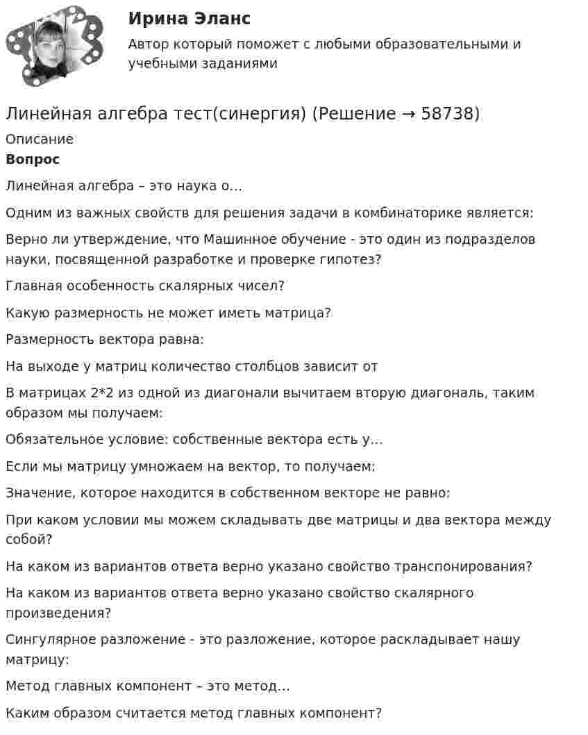     
            Описание
             Вопрос    Линейная алгебра – это наука о…    Одним из важных свойств для решения задачи в комбинаторике является:    Верно ли утверждение, что Машинное обучение - это один из подразделов науки, посвященной разработке и проверке гипотез?    Главная особенность скалярных чисел?    Какую размерность не может иметь матрица?    Размерность вектора равна:    На выходе у матриц количество столбцов зависит от    В матрицах 2*2 из одной из диагонали вычитаем вторую диагональ, таким образом мы получаем:    Обязательное условие: собственные вектора есть у…    Если мы матрицу умножаем на вектор, то получаем:    Значение, которое находится в собственном векторе не равно:    При каком условии мы можем складывать две матрицы и два вектора между собой?    На каком из вариантов ответа верно указано свойство транспонирования?    На каком из вариантов ответа верно указано свойство скалярного произведения?    Сингулярное разложение - это разложение, которое раскладывает нашу матрицу:    Метод главных компонент – это метод…    Каким образом считается метод главных компонент?    
            
            
            Линейная алгебра. Синергия МФПУ МОИЛинейная алгебра тест(синергия)💯 Линейная алгебра.ти (все ответы на тест Синергия / МОИ / МТИ / МосАП, август 2023)💯 Линейная алгебра.ти (все ответы на тест Синергия / МТИ / МосАП, август 2022)💯 Линейная алгебра.ти (все ответы на тест Синергия / МТИ / МосАП, апрель 2023)💯 Линейная алгебра.ти (все ответы на тест Синергия / МТИ / МосАП, декабрь 2022)💯 Линейная алгебра.ти (все ответы на тест Синергия / МТИ / МосАП, декабрь 2022)Линейная алгебра ММУ 2023г.💯 Линейная алгебра.ои(ЦЗН) (ответы на тест Синергия / МОИ / МТИ / МосАП, октябрь 2023)💯 Линейная алгебра.ои(ЦЗН) (ответы на тест Синергия / МОИ / МТИ / МосАП, сентябрь 2023)💯 Линейная алгебра.ои(ЦЗН) (правильные ответы на тест Синергия / МОИ / МТИ / МосАП)Линейная алгебра Ответы на тест Комплексное тестирование для пересдачи дисциплины Вариант 1 Синергия МТИЛинейная алгебра (ответы на тест Синергия / МТИ / МОИ / МосАП)Линейная алгебра (ПЗ№1,  вариант 8, СИБИТ)