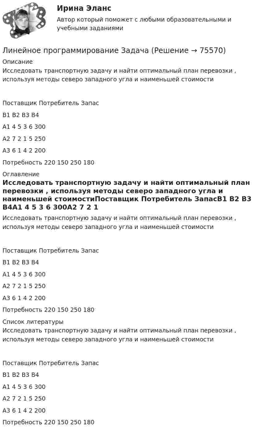     
            Описание
            Исследовать транспортную задачу и найти оптимальный план перевозки , используя методы северо западного угла и наименьшей стоимостиПоставщик                            Потребитель                                          Запас                                                   B1         B2         B3         B4A1                                                 4         5             3           6                          300                                                                                      A2                                                7          2             1             5                         250                                                                     A3                                                 6         1             4             2                         200                                                                    Потребность                            220     150       250        180                                                                                                                   
            Оглавление
            Исследовать транспортную задачу и найти оптимальный план перевозки , используя методы северо западного угла и наименьшей стоимостиПоставщик Потребитель ЗапасB1 B2 B3 B4A1 4 5 3 6 300A2 7 2 1 5  250 A3 6 1 4 2 200Потребность 220 150 250 180 
            Список литературы
            Исследовать транспортную задачу и найти оптимальный план перевозки , используя методы северо западного угла и наименьшей стоимостиПоставщик Потребитель ЗапасB1 B2 B3 B4A1 4 5 3 6 300A2 7 2 1 5  250 A3 6 1 4 2 200Потребность 220 150 250 180 
            
            
            Линейное программированиеЛинейное программирование ЗадачаЛИНЕЙНОЕ ПРОГРАММИРОВАНИЕ//ПРОМЕТЕЙЛинейный гармонический осциллятор совершает колебания. График временной зависимости проекции его координаты представлен на рисунке Нарисуйте график, правильно отражающий зависимость проекции ускорения от времениЛинейный коэффициент корреляции именуется коэффициентом …  Линейный коэффициент корреляции показывает…Линейчатый спектр характерен для: Выберите один ответ: a.газоразрядного источника света b.лампы накаливания c.теплового источника света d.светоразрядного источника света💯 Линейная алгебра.ти (ответы на тест Синергия / МОИ / МТИ / МосАП, январь 2024)💯 Линейная алгебра.ти (правильные ответы на тест Синергия / МОИ / МТИ / МосАП)Линейная алгебра.ти (тест с ответами Синергия/МОИ/ МТИ)Линейная алгебра.ти. (тест с ответами)   «Синергия» / МТИ.Линейная алгебра  тк 6Линейная скорость V1 точки, находящейся на ободе вращающегося диска, в три раза больше, чем линейная скорость V2 точки, находящейся на 6 см ближе к его оси. Определить радиус диска.Линейная скорость вентилятора веялки на его периферии должна быть 9 м/с. С каким угловым ускорением вращается вентилятор веялки, если его диаметр 1,2 м и он достигает этой скорости через 3 мин? Сколько оборотов сделает за это время вентилятор?