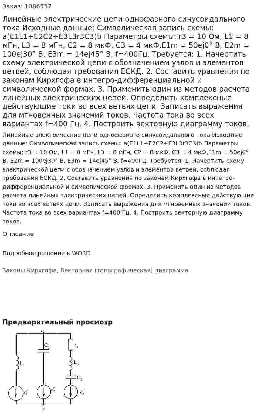 Линейные электрические цепи однофазного синусоидального тока  Исходные данные: Символическая запись схемы: a(E1L1+E2C2+E3L3r3C3)b  Параметры схемы: r3 = 10 Ом, L1 = 8 мГн, L3 = 8 мГн, С2 = 8 мкФ, С3 = 4 мкФ,E1m = 50ej0° В, E2m = 100ej30° В, E3m = 14ej45° В, f=400Гц.  Требуется: 1. Начертить схему электрической цепи с обозначением узлов и элементов ветвей, соблюдая требования ЕСКД. 2. Составить уравнения по законам Кирхгофа в интегро-дифференциальной и символической формах. 3. Применить один из методов расчета линейных электрических цепей. Определить комплексные действующие токи во всех ветвях цепи. Записать выражения для мгновенных значений токов. Частота тока во всех вариантах f=400 Гц. 4. Построить векторную диаграмму токов. 