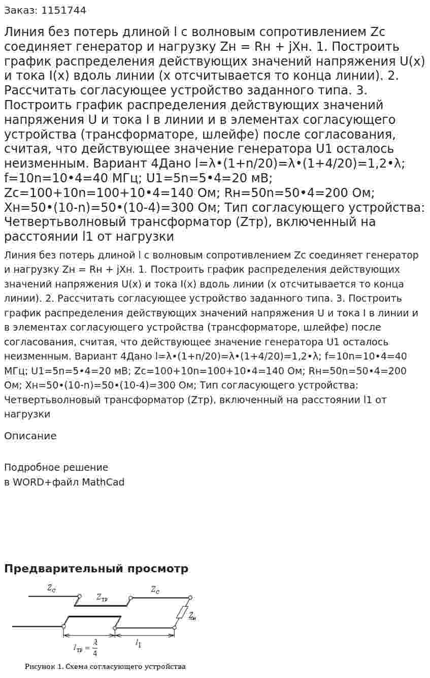 Линия без потерь длиной l с волновым сопротивлением Zc соединяет генератор и нагрузку Zн = Rн + jXн. 1. Построить график распределения действующих значений напряжения U(x) и тока I(x) вдоль линии (x отсчитывается то конца линии). 2. Рассчитать согласующее устройство заданного типа. 3. Построить график распределения действующих значений напряжения U и тока I в линии и в элементах согласующего устройства (трансформаторе, шлейфе) после согласования, считая, что действующее значение генератора U1 осталось неизменным. Вариант 4Дано l=λ•(1+n/20)=λ•(1+4/20)=1,2•λ; f=10n=10•4=40 МГц; U1=5n=5•4=20 мВ; Zc=100+10n=100+10•4=140 Ом; Rн=50n=50•4=200 Ом; Xн=50•(10-n)=50•(10-4)=300 Ом; Тип согласующего устройства: Четвертьволновый трансформатор (Zтр), включенный на расстоянии l1 от нагрузки  