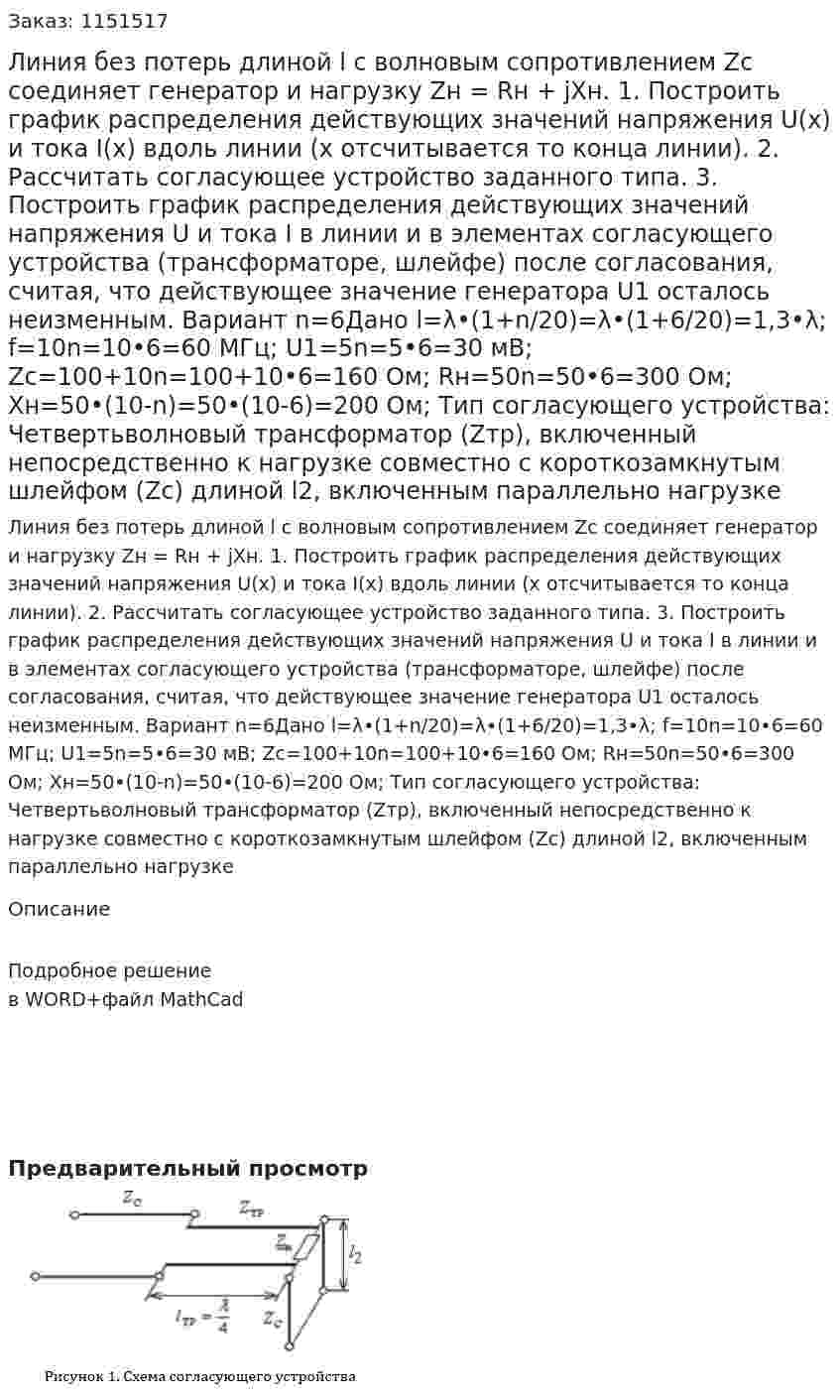 Линия без потерь длиной l с волновым сопротивлением Zc соединяет генератор и нагрузку Zн = Rн + jXн. 1. Построить график распределения действующих значений напряжения U(x) и тока I(x) вдоль линии (x отсчитывается то конца линии). 2. Рассчитать согласующее устройство заданного типа. 3. Построить график распределения действующих значений напряжения U и тока I в линии и в элементах согласующего устройства (трансформаторе, шлейфе) после согласования, считая, что действующее значение генератора U1 осталось неизменным. Вариант n=6Дано l=λ•(1+n/20)=λ•(1+6/20)=1,3•λ; f=10n=10•6=60 МГц; U1=5n=5•6=30 мВ; Zc=100+10n=100+10•6=160 Ом; Rн=50n=50•6=300 Ом; Xн=50•(10-n)=50•(10-6)=200 Ом; Тип согласующего устройства: Четвертьволновый трансформатор (Zтр), включенный непосредственно к нагрузке совместно с короткозамкнутым шлейфом (Zc) длиной l2, включенным параллельно нагрузке 