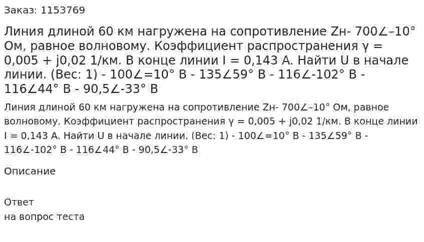 Линия длиной 60 км нагружена на сопротивление Zн- 700∠–10° Ом, равное волновому. Коэффициент распространения γ = 0,005 + j0,02 1/км. В конце линии I = 0,143 A. Найти U в начале линии. (Вес: 1) - 100∠=10° В - 135∠59° В - 116∠-102° В - 116∠44° В - 90,5∠-33° В 