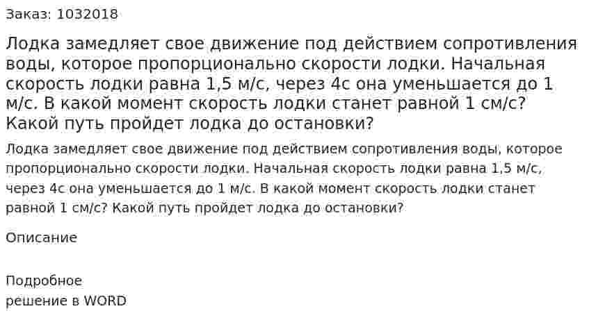 Лодка замедляет свое движение под действием сопротивления воды, которое пропорционально скорости лодки. Начальная скорость лодки равна 1,5 м/с, через 4с она уменьшается до 1 м/с. В какой момент скорость лодки станет равной 1 см/с? Какой путь пройдет лодка до остановки? 