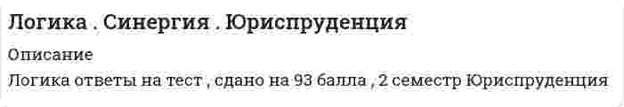      
          Описание
          Логика тест Синергия (новый тест октябрь 2021) 
          Оглавление
          1. Абстрагирование – это …системное объединение общих и существенных признаков предмета в одну мысльотделение существенных признаков предмета от несущественныхмысленное отвлечение свойств и отношений от предметов 2. Распространенный вид индукции, где перечисляются некоторые объекты группы, а вывод о группе вероятностен, – это … индукциянеполнаяпопулярнаяполная 3. Принцип однозначности в искусственных языках заключается в том, что …в высказываниях должно утверждаться или отрицаться нечто об объектах, представляемых именами, а не о самих этих именахвсякое выражение должно обозначать только один предмет (этот принцип исключает омонимию)если два выражения имеют одно и то же значение, то одно из них можно заменять другим 4. Способ выражения, построения мыслей – это …понятияформально-логический законформа мышления 5. Раздел логики о способе построения высказываний из элементарных высказываний с помощью логических операций – это …язык логики высказыванийформальная логикадиалектическая логика 6. Значение логики в современной культуре заключается в том, что логика учит …убеждать людей в истинности своих сужденийчеловека сознательно применять законы и формы мышлениярешать практические профессиональные задачи 7. При логической операции умножения понятий происходит …объединение понятий и образуется новое понятие с объемом, охватывающим совпадающие элементы объемов исходных понятийраскрытие содержания понятия и имеет место изучение новых предметов на основе имеющихся знанийраскрытие объема понятия и имеет место разделение областей действительности на группы, части, виды и др.8. Знаковая система, средство фиксирования, хранения и передачи информации – это …языкпервая сигнальная системаписьменная речь9. Внутреннее отношение между явлениями, их связь, при которой всегда за одним следует другое – это …дедукцияпричинность индукция10. Отец-основатель логики – ...АристотельПлатонДемокрит11. Согласно правилам определения понятий, …определение не должно быть сложным и непонятнымопределение должно быть последовательнымпонятие и определение должны быть в отношениях равнозначностирезультаты определения понятий не должны пересекатьсяопределение должно быть соразмернымопределение не должно быть двусмысленнымопределение должно быть полнымопределение не должно быть только отрицательнымопределение проводится по одному основанию 12. Суждения «Солнце встает на востоке» и «Солнце не встает на востоке» являются примерами закона …тождествапротиворечиядостаточного основания 13. Индуктивным называется умозаключение, где …из общего правила выводится частный случайна основе сходства предметов в одних признаках делается вывод об их сходстве и в другихиз частных случаев выводится общее правило 14. Форма мышления, обозначающая объект или свойство, – это …понятиеумозаключениесуждение 15. Индуктивное умозаключение, где на основе сходства предметов в одних признаках делается вывод об их сходстве и в других, – это …умозаключение по аналогииполная индукциянаучная индукция 16. Согласно закону достаточного основания, …каждая мысль должна иметь достаточные основания истинности или ложностиво всяком рассуждении каждая мысль должна быть тождественна самойсебе из двух противоречащих друг другу суждений одно непременно истинно 17. Если объем одного понятия больше объема другого и полностью его в себя включает, то эти понятия находятся в отношениях …равнозначностипересеченияподчинения 18. Пропозициональный вопрос ...имеет своей целью приобретение уже имеющихся знанийподтверждает или отрицает уже имеющуюся информациюуказывает направление поиска ответов 19. ... имеют причинно-следственную связь с объектомЗнаки-образыЗнаки-индексыЗнаки-символы20. Перенос сформированного понятия на новые объекты того же класса предметов – это …абстрагированиеобобщениеанализ и дифференциация признаков21. Обобщением понятия «дерево» является понятие ...«сосна»«растение»«лес»22. Исходя из правил индукции ...признаки не должны быть разнообразныминеобходимо делать вывод на основе возможно меньшего количества сходных признаковсходные признаки должны быть существенными 23. Закон ... гласит: «Каждая мысль должна быть равнозначна сама себе, сколько бы раз она ни повторялась в рассуждении»тождествапротиворечияисключенного третьего 24. Диалектическая логика изучает ...внешние логические формычеловеческое мышлениечеловеческое мышление в развитии 25. Логическая форма, предшествующая суждению, – это ...понятиевопросумозаключение  26. ... вид вопроса содержит вопросительные слова «кто», «что», «где», «как», «когда», «почему» и указывает направление поиска ответовКатегориальныйИсследовательскийИнформационный 27. Если в доказательстве тезис обосновывается посредством его самого, то ошибка называется ...мнимым следованиемложными аргументами«порочным кругом»28. Знаками &amp; или ^ обозначается такая логическая операция, как …дизъюнкцияимпликацияконъюнкция 29. Форма мышления, где из нескольких суждений (посылок) вытекает новое суждение (вывод), - это ...суждениепонятиеумозаключение30. Простой силлогизм, где обе посылки являются энтимемами, – это ... эпихейремаполисиллогизмсорит31. Каноны индукции были разработаны …Ф. Бэконом и Дж. МиллемПлатоном и АристотелемФ. Бэконом и Б. Спинозой 32. Если суждения имеют одинаковые субъекты и предикаты, но отличаются кванторами и связками, их называют …несравнимымисравнимымисовместимыми 33. Отношения несовместимых суждений, где предикаты совпадают, связки различны, а субъекты находятся в отношении подчинения (вида и рода), называются отношениями ...частичного совпаденияпротивоположностипротиворечия 34. Термин силлогизма, который повторяется в двух посылках и связывает субъект с предикатом, – это … терминбольшийменьшийсредний35. Звуковая система, средство фиксирования, хранения и передачи информации – это ...языкпервая сигнальная системаписьменная речь36. То, о чем идет речь в суждении, – это …предикатсубъектсвязка 37. Сложное суждение «Если число является четным, то оно делится без остатка на 2» является …импликативнымэквивалентнымдизъюнктивным38. Знаки-символы …не связаны с объектом ни причинно, ни отношением подобияимеют причинно-следственную связь с объектомнаходятся с объектом в отношениях подобия 39. Понятие называется …, если объем понятия равен множеству объектовабстрактнымнулевымобщим 40. Силлогизм – это ...индуктивное умозаключениеумозаключение по аналогиидедуктивное умозаключение 41. Умозаключения, в которых вывод делается из нескольких посылок, называются ...опосредованныминепосредственными умозаключениямипо аналогии 42. Если в суждении речь идет обо всех объектах, входящих в объем термина, то термин ...распределенчастично распределеннераспределен 43. Определение «термометр – физический прибор, предназначенный для измерения температуры» является …явнымреальнымноминальным  44. Отношения противоположности предполагают, что ...объемы понятий не имеют общих элементов и входят в объем третьего понятия (родового)несовместимые понятия обозначают взаимоисключающие признаки, крайние состояния между которыми есть средний вариантодно из понятий отрицает другое, и между ними нет среднего варианта 45. Суждение истинно, если ...отрицается связь, имеющая место в действительностиутверждается связь объекта и признака, не имеющая места в действительностиотрицается связь, не имеющая места в действительности 46. Согласно закону ..., чем больше содержание понятия, тем меньше его объем, и наоборот, чем больше объем понятия, тем меньше его содержаниедостаточного основаниятождестваобратного соответствия 47. Общие и существенные признаки предмета – это ...понятиесодержание понятия объем понятия 48. Суждение – это форма мышления, ...которая обозначает объект или свойствогде что-то утверждается или отрицаетсягде из нескольких посылок вытекает вывод  49. Рассуждение, в процессе которого доказывается ложность (несостоятельность) тезиса, – это ...опровержениеполемикадебаты50. Если в суждении предикат выражает отношение к субъекту, то такое суждение называется …релятивныматрибутивнымэкзистенциальным  
            
            
            Логика тест СинергияЛогика (тест с ответами Синергия)Логистика. Ответы на тест. Синергия - 2021Логистика Ответы. Тест Синергия (МОИ)Логистика Синергия 100 баллов в 2021 годуЛогистика Синергия 98/100 баллов Логистика.Тест Синергия 2021г.на 100 балловЛогика МФПУ Синергия Логика.Обязательные задания МЭБИК (тест 36 вопросов)ЛОГИКА (ответы на тест) СинергияЛогика. Ответы на тест. Синергия. 2 семестр, юриспруденцияЛОГИКА ответы на тест. Синергия. ЮриспруденцияЛогика. Синергия 2 семестрЛогика. Синергия. Ответы на тест