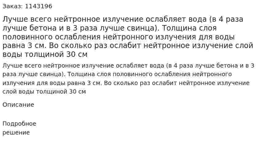 Лучше всего нейтронное излучение ослабляет вода (в 4 раза лучше бетона и в 3 раза лучше свинца). Толщина слоя половинного ослабления нейтронного излучения для воды равна 3 см. Во сколько раз ослабит нейтронное излучение слой воды толщиной 30 см 