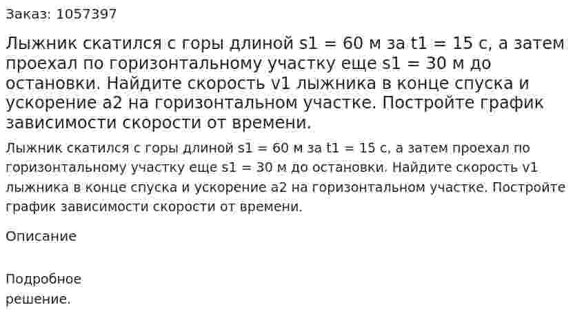 Лыжник скатился с горы длиной s1 = 60 м за t1 = 15 с, а затем проехал по горизонтальному участку еще s1 = 30 м до остановки. Найдите скорость v1 лыжника в конце спуска и ускорение a2 на горизонтальном участке. Постройте график зависимости скорости от времени.  