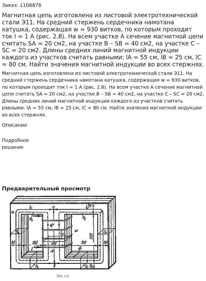 Магнитная цепь изготовлена из листовой электротехнической стали Э11. На средний стержень сердечника намотана катушка, содержащая w = 930 витков, по которым проходит ток I = 1 А (рис. 2.8). На всем участке A сечение магнитной цепи считать SA = 20 см2, на участке B – SB = 40 см2, на участке С – SC = 20 см2. Длины средних линий магнитной индукции каждого из участков считать равными: lA = 55 см, lB = 25 см, lC = 80 см.   Найти значения магнитной индукции во всех стержнях. 