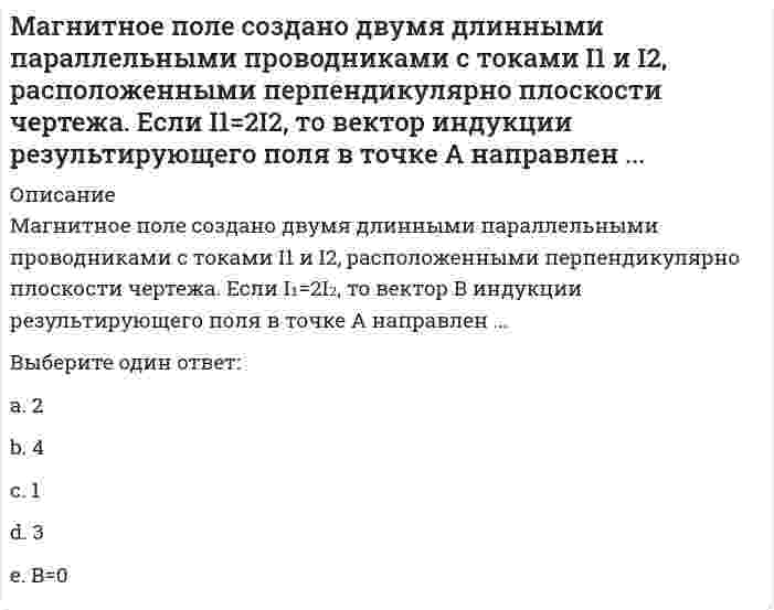     
          Описание
          Магнитное поле создано двумя длинными параллельными проводниками с токами I1 и I2, расположенными перпендикулярно плоскости чертежа. Если I1=2I2, то вектор индукции результирующего поля в точке А направлен ...Выберите один ответ:a.4b.2c.=0d.1e.3  
            
            
            Макроэкономика. Ответы на тест Синергия. 2021 год. Макроэкономика (продвинутый уровень) тест с ответами СинергияМакроэкономика тест СИНЕРГИЯМакроэкономика.Тест СинергияМакроэкономика (тест с ответами Синергия)Макроэкономика(тест,хорошо 77 из 100)Макроэкономика ТУСУР 1 курс Ответы к тестуЛогистика (Тесты с ответами Синергия) 80/100Логистический менеджмент СИНЕРГИЯ [новый тест + все ответы МОИ]Логотерапия и экзистенциальный анализ МИПЛюбая область знания состоит из каких-либо разделов, или областей. Философское знание не является исключением из общего правила. Философия также включает в себя несколько основных разделов, которые в своей совокупности охватывают все существующееЛюбой алгоритм может быть составлен из 4 базовых структурных элементов. Укажите, какой из перечисленных элементов лишний?Люди еще в древности заметили, что состязательный поединок нейтрализует агрессию …Магнитное поле создано двумя длинными параллельными проводниками с токами I1 и I2, расположенными перпендикулярно плоскости чертежа. Если I1=2I2, то вектор индукции результирующего поля в точке А направлен ...