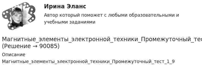      
            Описание
            Магнитные_элементы_электронной_техники_Промежуточный_тест_1_9   
            
            
            Магнитное поле создаёт тонкое проволочное кольцо радиусом 5 см. Индукция поля в точке, удалённой на расстояние 10 см от плоскости кольца и лежащей на его оси, равна 1 мТл. Определить магнитный момент кольца.Магнитные_элементы_электронной_техники_Промежуточный_тест_1_9Магнитный момент pm тонкого проводящего кольца pm = 5 А·м2. Определите магнитную индукцию B в точке A, находящейся на оси кольца и удалённой от точек кольца на расстояние r = 20 см. (рис. 2.5).Магнитный момент рm тонкого проводящего кольца pm = 5 A*м2. Определить магнитную индукцию В в точке А, находящейся на оси кольца и удаленной от точек кольца на расстояние r = 20 см.Магнитный момент тонкого проводящего кольца 5 А·м2. Вычислите магнитную индукцию в точке A, находящейся на оси кольца и удалённой от точек кольца на расстояние 20 см (рисунок 2.3), и покажите на рисунке её направление.Магнитный поток внутри контура, площадь поперечного сечения которого 60 см2, равен 0,3 мВб. Найти индукцию поля внутри контура.Магнитный поток, пронизывающий замкнутый контур, возрастает с 10-2 до 5·10-2 Вб за промежуток времени 0,01 с. Определите среднее значение ЭДС индукции, возникающее в контуре.Магнит массой 50 г прилип к стальной вертикальной плите. Под действием направленной вниз силы в 1,5 Н магнит стал равномерно скользить вниз. Коэффициент трения 0,2. 4) Найти силу, с которой магнит притягивается к плите.Магнитная индукция B на оси тороида без сердечника 0,16 мГн. Внешний диаметр тороида d1 = 60 см, внутренний d2 = 40 см. Тороид содержит 200 витков. Пользуясь теоремой о циркуляции вектора B, определить силу тока в обмотке тороида.  1 АМагнитная индукция на оси тороида без сердечника (внешний диаметр d1, внутренний d2), содержащего N витков, составляет B. Пользуясь теоремой о циркуляции вектора B, определите силу тока в обмотке тороида.Магнитное (В = 2 мТл) и электрическое (Е = 1,6 кВ/м) поля сонаправлены. Перпендикулярно векторам В и Е влетает электрон со скоростью v = 0,8 Мм/с. Определить ускорение а электрона.Магнитное поле (B = 2 мТл) и электрическое (E = 1,6 кВ/м) сонаправлены. Перпендикулярно векторам B и E влетает электрон со скоростью V = 0,8 Мм/c. Определить ускорение a электрона.Магнитное поле Вариант 1МАГНИТНОЕ ПОЛЕ  Вариант 2