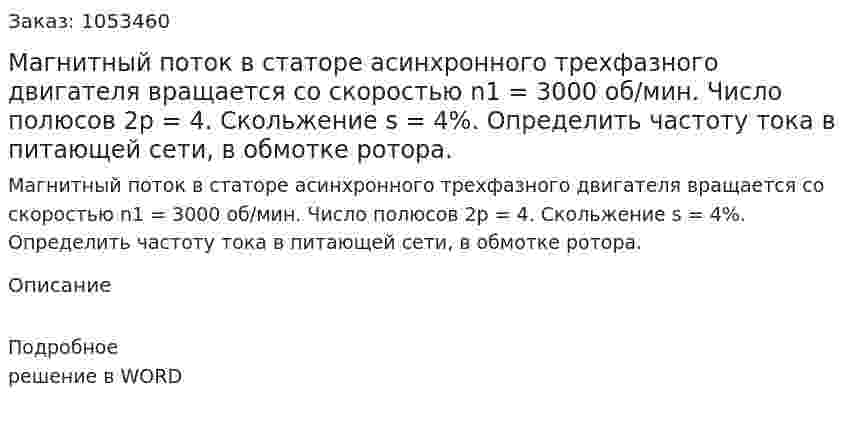 Магнитный поток в статоре асинхронного трехфазного двигателя вращается со скоростью n1 = 3000 об/мин. Число полюсов 2p = 4. Скольжение s = 4%. Определить частоту тока в питающей сети, в обмотке ротора. 