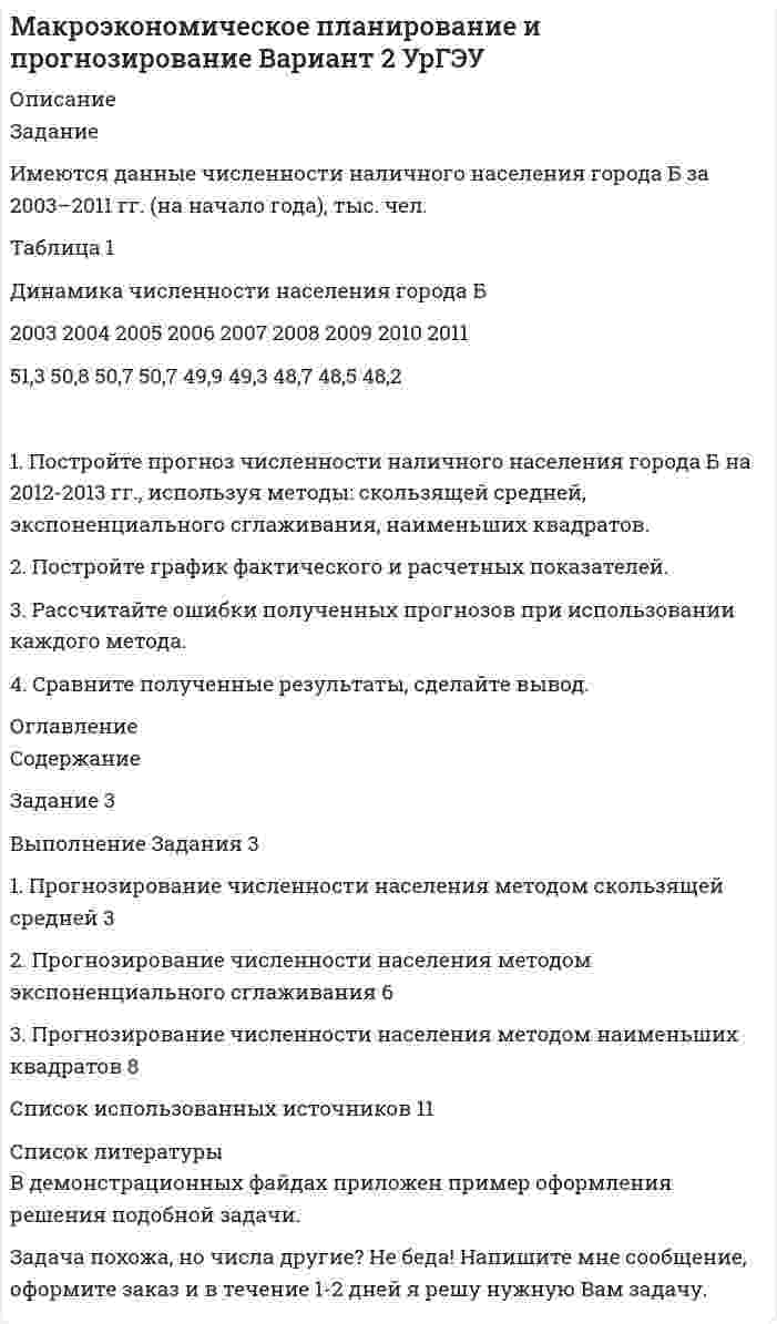 




Описание


Задание
Имеются данные численности наличного населения города Уссурийска за 2009–2017 гг. (на начало года), тыс. чел.:
2009 2010 2011 2012 2013 2014 2015 2016 2017
439 437 433 413 409 407 403 399 395
На основе имеющейся статистической базы следует:
1. Составить прогноз численности населения города Уссурийска на 2018-2019 гг., используя методы: скользящей средней, экспоненциального сглаживания, наименьших квадратов.
2. Построить график фактического и расчетных показателей.
3. Рассчитать среднюю относительную ошибку полученных прогнозов для каждого метода.
4. Сравнить полученные прогнозы и сформулировать выводы




Оглавление


Содержание
Задание 3
Выполнение Задания 3
1. Прогнозирование численности населения методом скользящей средней 3
2. Прогнозирование численности населения методом экспоненциального сглаживания 6
3. Прогнозирование численности населения методом наименьших квадратов 8
Список использованных источников 11




Список литературы


Не подошли данные? Другой вариант? Не проблема! Напишите мне, оформите заказ и в течение 1-5 дней (в зависимости от загруженности) я выполню вашу работу.
Работа была выполнена в 2020 году, принята преподавателем без замечаний. работа выполнена по примеру из МУ.
Пример оформления задач для общего представления о качестве приобретаемой работы можно посмотреть в прикрепленном демо-файле.
Расчеты выполнены достаточно подробно. Все расчеты сопровождены формулами, пояснениями и выводами. Объем работы 11 стр. TNR 14, интервал 1,5.



            
            
            Задание Имеются данные численности наличного населения города А за 2003–2011 гг. (на начало года), тыс. чел. Таблица 1 Динамика численности населения 2003 2004 2005 2006 2007 2008 2009 2010 2011Задание Имеются данные численности наличного населения города Б за 2003–2011 гг. (на начало года), тыс. чел. Таблица 1 Динамика численности населения города Б 2003 2004 2005 2006 2007 2008 2009 2010 2011Задание. Имеются данные численности наличного населения города Д за 2003–2011 гг. (на начало года), тыс. чел. 2003 2004 2005 2006 2007 2008 2009 2010 2011 58,8 58,7 59,0 59,0 58,8 58,3 57,9 57,5 56,9 1. Постройте прогноз численности наличного населения города на 2012-2013 гг., используя методы: скользящей средней, экспоненциального сглаживания, наименьших квадратов.Задание Имеются данные численности наличного населения города Д за 2003–2011 гг. (на начало года), тыс. чел. Таблица 1 Динамика численности населения 2003 2004 2005 2006 2007 2008 2009 2010 2011Задание Имеются данные численности наличного населения города Уссурийска за 2009–2017 гг. (на начало года), тыс. чел.: 2009 2010 2011 2012 2013 2014 2015 2016 2017 439 437 433 413 409 407 403 399 395 На основе имеющейся статистической базы следуетзадание и презентацияЗадание Истец И. П. Михеев 1975 года рождения, парикмахер, проживает в городе N, ул. Восточная, д. 4, кв. 73. Рано утром 1 января 2017 года, возвращаясь из гостей, он переходил ул. Малышева и был сбит машиной. Истец утверждает, что машину не видел, так как страдает плохим зрением и в гостях разбил очки.Задание Изучив ст.ст.28 – 382 БК РФ, определите правомерность следующих действий: а) соглашением между министерством финансов РФ и администрацией Кемеровской области был определен особый порядок предоставления межбюджетных трансфертов из федерального бюджета бюджету Кемеровской области;Задание и исходные данные 4 Построение сетевой модели комплекса работ 5 Определение критического пути и расчет параметров сетевой модели 5 Оптимизация сетевой модели 10 Выводы 15 Список использованной литературы 16Задание. Имеются данные объема выпуска продукции предприятия за январь-ноябрь Ян-варь Февраль Март Ап-рель Май Июнь Июль Ав-густ Сен-тябрь Ок-тябрь но-ябрь 1406 1381 1207 1132 1009 988 971 967 959 1007 1105 1. Постройте прогноз объема выпуска продукции предприятия на декабрь текущего года и январь следующего года, используя методы: скользящей средней, экспоненциального сглаживания, наименьших квадратов.Задание Имеются данные о количестве продаж «Гарант-Екатеринбург» за тринадцать месяцев: Таблица 1 Объем продаж месяц количество продаж, шт.Задание Имеются данные о численности безработных в городе за январь-ноябрь Таблица 1 Динамика численности безработных Ян-варь Фев-раль Март Ап-рель Май Июнь Июль Ав-густ Сен-тябрь Ок-тябрь но-ябрьЗадание. Имеются данные о численности безработных в городе за январь-ноябрь, чел.: ян-варь фев-раль март ап-рель май июнь июль август сен-тябрь ок-тябрь но-ябрь 2360 2351 2041 1695 1489 1557 1236 1113 903 865 652Задание Имеются данные по уровню ВВП, объему инвестиций в основной ка-питал (таблица 1): Таблица 1 Исходные данные Год ВВП, млрд. руб. Инвестиции в основной капитал, млрд. руб.