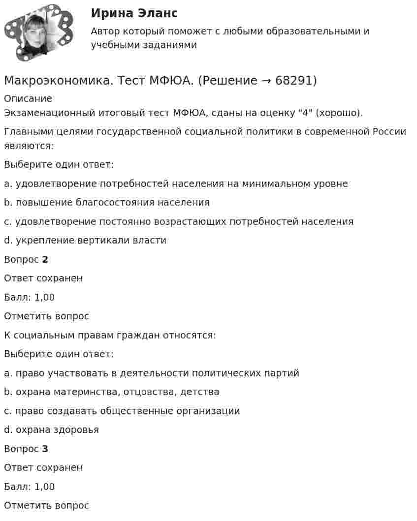     
            Описание
            Экзаменационный итоговый тест МФЮА, сданы на оценку 4 (хорошо).Главными целями государственной социальной политики в современной России являются:Выберите один ответ:a. удовлетворение потребностей населения на минимальном уровнеb. повышение благосостояния населенияc. удовлетворение постоянно возрастающих потребностей населенияd. укрепление вертикали властиВопрос 2Ответ сохраненБалл: 1,00Отметить вопросК социальным правам граждан относятся:Выберите один ответ:a. право участвовать в деятельности политических партийb. охрана материнства, отцовства, детстваc. право создавать общественные организацииd. охрана здоровьяВопрос 3Ответ сохраненБалл: 1,00Отметить вопрос   
            
            
            «Макроэкономика». Тест для сдачи в МФПУ «Синергия». Макроэкономика. Тест МФЮА. Макроэкономика.тест.Синергия 1 курсМакроэкономика (тест с ответами) 80%Макроэкономика (тест с ответами ММА)Макроэкономика (тест с ответами «Синергия»).Макроэкономика - тест с ответами - Синергия - 2022Макроэкономика. Росдистант. Вариант №5Макроэкономика рр 2Макроэкономика СибупкМакроэкономика синергия 2 семестр Ответы от 13.09.2023Макроэкономика: содержание и задачи. Макроэкономические показатели💯 Макроэкономика [Тема 1-10] (ответы на тесты Синергия / МОИ / МТИ / МосАП, ноябрь 2023)Макроэкономика Тема 4. Дискреционная и автономная фискальная политика Макроэкономика
