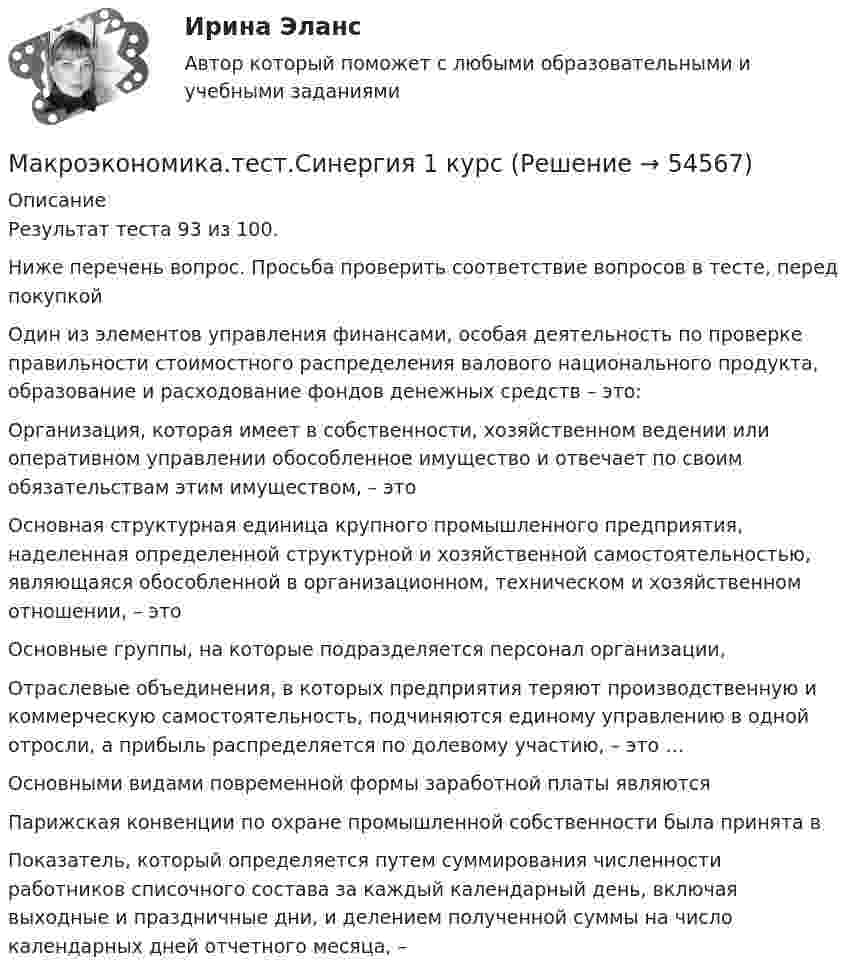     
            Описание
            Результат теста 93 из 100.Ниже перечень вопрос. Просьба проверить соответствие вопросов в тесте, перед покупкой Один из элементов управления финансами, особая деятельность по проверке правильности стоимостного распределения валового национального продукта, образование и расходование фондов денежных средств – это:Организация, которая имеет в собственности, хозяйственном ведении или оперативном управлении обособленное имущество и отвечает по своим обязательствам этим имуществом, – это Основная структурная единица крупного промышленного предприятия, наделенная определенной структурной и хозяйственной самостоятельностью, являющаяся обособленной в организационном, техническом и хозяйственном отношении, – это Основные группы, на которые подразделяется персонал организации, Отраслевые объединения, в которых предприятия теряют производственную и коммерческую самостоятельность, подчиняются единому управлению в одной отросли, а прибыль распределяется по долевому участию, – это …Основными видами повременной формы заработной платы являютсяПарижская конвенции по охране промышленной собственности была принята в Показатель, который определяется путем суммирования численности работников списочного состава за каждый календарный день, включая выходные и праздничные дни, и делением полученной суммы на число календарных дней отчетного месяца, –   
            
            
            Макроэкономика. Тест МФЮА. Макроэкономика.тест.Синергия 1 курсМакроэкономика (тест с ответами) 80%Макроэкономика (тест с ответами ММА)Макроэкономика (тест с ответами «Синергия»).Макроэкономика - тест с ответами - Синергия - 2022Макроэкономика (тест с ответами Синергия/МОИ/МТИ/МосАП)Макроэкономика рр 2Макроэкономика СибупкМакроэкономика синергия 2 семестр Ответы от 13.09.2023Макроэкономика: содержание и задачи. Макроэкономические показатели💯 Макроэкономика [Тема 1-10] (ответы на тесты Синергия / МОИ / МТИ / МосАП, ноябрь 2023)Макроэкономика Тема 4. Дискреционная и автономная фискальная политика МакроэкономикаМАКРОЭКОНОМИКА_тест
