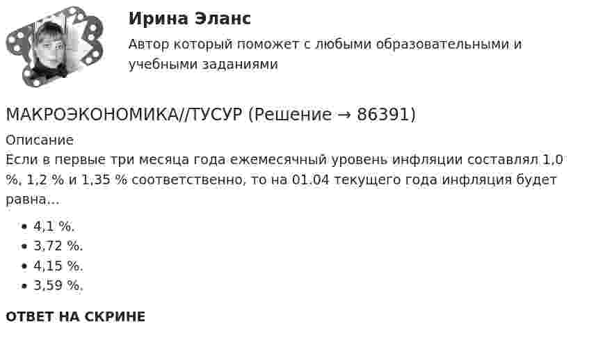      
            Описание
            Если в первые три месяца года ежемесячный уровень инфляции составлял 1,0 %, 1,2 % и 1,35 % соответственно, то на 01.04 текущего года инфляция будет равна… 4,1 %. 3,72 %. 4,15 %. 3,59 %.ОТВЕТ НА СКРИНЕ   
            
            
            МАКРОЭКОНОМИКА//ТУСУРМАКРОЭКОНОМИКА//ТУСУРМакроэкономика (ТУСУР) Если численность занятых составила 76,3 млн человек, а численность безработных – 3,7 млн человек, то на 1 безработного приходилось .... лиц, имеющих работу.Макроэкономика//ТУСУР//ЗачетМакроэкономика//ТУСУР//ЗАЧЕТМАКРОЭКОНОМИКА//ТУСУР//КОНТРОЛЬНАЯ РАБОТА №1//ОТВЕТ НА СКРИНЕМАКРОЭКОНОМИКА//ТУСУР//КОНТРОЛЬНАЯ РАБОТА №1//ОТВЕТ НА СКРИНЕМакроэкономика//ТУСУРМакроэкономика//ТУСУРМакроэкономика//ТУСУРМакроэкономика//ТУСУРМакроэкономика//ТУСУРМакроэкономика//ТУСУРМАКРОЭКОНОМИКА//ТУСУР