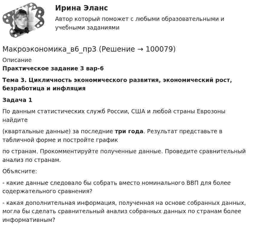      
            Описание
            Практическое задание 3 вар-6 Тема 3. Цикличность экономического развития, экономический рост, безработица и инфляция Задача 1	По данным статистических служб России, США и любой страны Еврозоны найдите  (квартальные данные) за последние три года. Результат представьте в табличной форме и постройте график  по странам. Прокомментируйте полученные данные. Проведите сравнительный анализ по странам. 	Объясните:	- какие данные следовало бы собрать вместо номинального ВВП для более содержательного сравнения?	- какая дополнительная информация, полученная на основе собранных данных, могла бы сделать сравнительный анализ собранных данных по странам более информативным?   
            
            
            Макроэкономика_в6_пр2Макроэкономика_в6_пр3Макроэкономика_в6_пр4-5Макроэкономика_в6_пр6Макроэкономика_в8_пр2Макроэкономика_в8_пр3Макроэкономика_в8_пр4-5✅ Макроэкономика 210 вопросов СИНЕРГИЯ МТИ 2022Макроэкономика (2 вариант)Макроэкономика  2 Вариант Рейтинговая Работа ВиттеМакроэкономика 4 вариантМакроэкономика  6 Вариант Рейтинговая Работа Витте✅ Макроэкономика 78 вопросов СИНЕРГИЯ МТИ 2022✅ Макроэкономика 93 вопроса СИНЕРГИЯ МТИ 2022