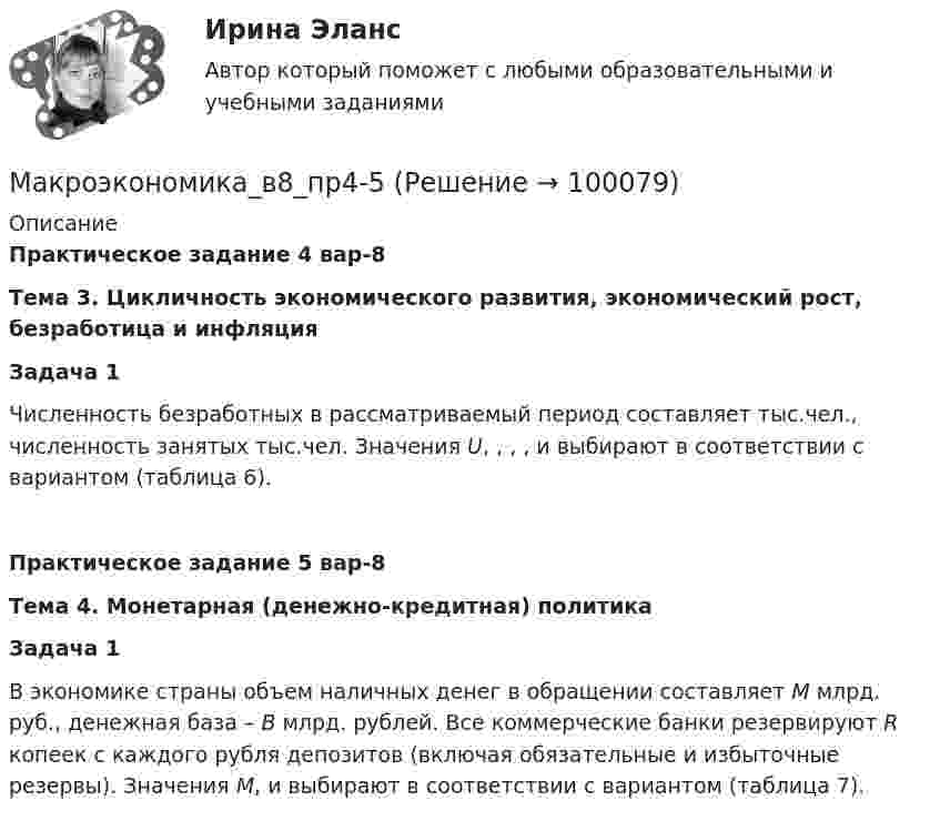      
            Описание
            Практическое задание 4 вар-8 Тема 3. Цикличность экономического развития, экономический рост, безработица и инфляция Задача 1	Численность безработных в рассматриваемый период составляет                      тыс.чел., численность занятых    тыс.чел. Значения U,   ,   ,   ,    и    выбирают в соответствии с вариантом (таблица 6). Практическое задание 5 вар-8 Тема 4. Монетарная (денежно-кредитная) политика Задача 1	В экономике страны объем наличных денег в обращении составляет M млрд. руб., денежная база – B млрд. рублей. Все коммерческие банки резервируют R копеек с каждого рубля депозитов (включая обязательные и избыточные резервы). Значения M,                      и    выбирают в соответствии с вариантом (таблица 7).    
            
            
            Макроэкономика_в8_пр3Макроэкономика_в8_пр4-5Макроэкономика_в8_пр6Макроэкономика Вариант 1Макроэкономика вариант 12Макроэкономика вариант 3Макроэкономика вариант №  16✅ Макроэкономика 78 вопросов СИНЕРГИЯ МТИ 2022✅ Макроэкономика 93 вопроса СИНЕРГИЯ МТИ 2022Макроэкономика_в6_пр1Макроэкономика_в6_пр2Макроэкономика_в6_пр3Макроэкономика_в6_пр4-5Макроэкономика_в6_пр6