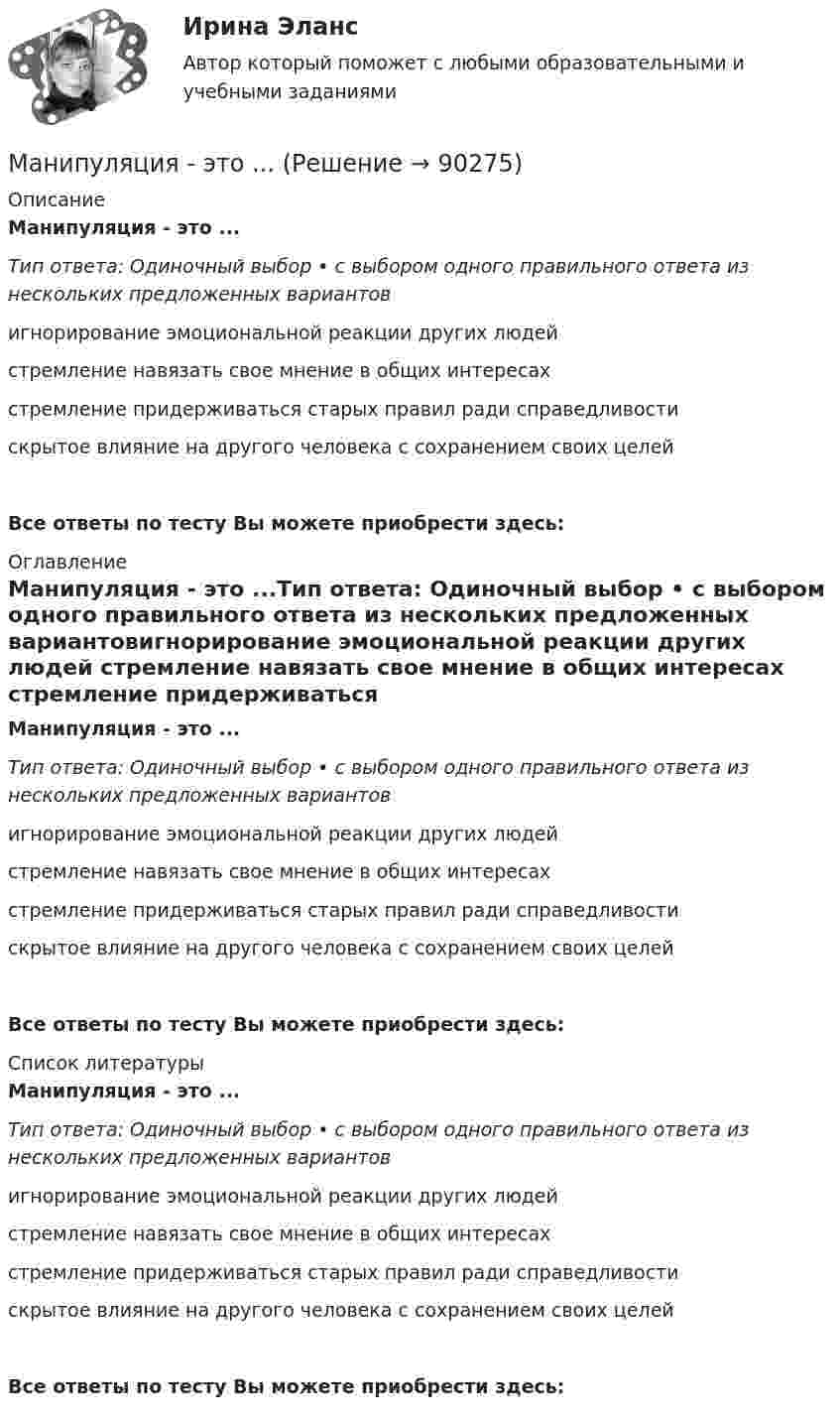      
            Описание
            Манипуляция - это ...Тип ответа: Одиночный выбор • с выбором одного правильного ответа из нескольких предложенных вариантовигнорирование эмоциональной реакции других людей стремление навязать свое мнение в общих интересах стремление придерживаться старых правил ради справедливости скрытое влияние на другого человека с сохранением своих целейВсе ответы по тесту Вы можете приобрести здесь:  
            Оглавление
            Манипуляция - это ...Тип ответа: Одиночный выбор • с выбором одного правильного ответа из нескольких предложенных вариантовигнорирование эмоциональной реакции других людей стремление навязать свое мнение в общих интересах стремление придерживаться старых правил ради справедливости скрытое влияние на другого человека с сохранением своих целейВсе ответы по тесту Вы можете приобрести здесь:  
            Список литературы
            Манипуляция - это ...Тип ответа: Одиночный выбор • с выбором одного правильного ответа из нескольких предложенных вариантовигнорирование эмоциональной реакции других людей стремление навязать свое мнение в общих интересах стремление придерживаться старых правил ради справедливости скрытое влияние на другого человека с сохранением своих целейВсе ответы по тесту Вы можете приобрести здесь:  
            
            
            Манипуляция. Основы психологии - Широкое распространение феномена манипулятивной коммуникации определяет его социальную значимостьМанипуляция - это ...Манометр на баллоне с газом, показавший 2,8 атм, при понижении температуры на 85 °C уменьшил свои показания на 1 атм. Найти значения температуры в обоих случаях.Манометр на баллоне с кислородом показывает давление 2,3 атм в помещении с температурой 24 °C. Когда баллон вынесли в сарай, где температура -12 °C, манометр показал 1,9 атм. Не произошла ли утечка газа из баллона за время между двумя измерениями?Марафон по Азии Таиланд, Малайзия, Индонезия - Однажды посчастливилось мне отправиться в путешествие  на семь месяцев, что, согласитесь, не каждый может себе позволитьМарганец образует соединения, в которых он проявляет степень окисления +2, +3, +4, +6, +7. Составьте формулы его оксидов и гидроксидов, отвечающих этим степеням окисления. Напишите уравнения реакций, доказывающих амфотерность гидроксида марганца Марганец содержит примесь меди. Какой металл будет корродировать в растворе соляной кислоты (pH=2)?Мальчик массой 22 кг, бегущий со скоростью 2,5 м/с, вскакивает на неподвижную платформу массой 50 кг. Сколько оборотов сделает платформа, если работа силы трения за один оборот равна 10 Дж.Мальчик с помощью веревки тянет сани по горизонтальному участку дороги так, что сани двигаются равномерно и прямолинейно. Какую работу совершает сила 70 Н, приложенная к веревке, при перемещении саней на 28 м, если веревка тянется под углом Мальчик стоит на абсолютно гладком льду и бросает мяч массой 0,5 кг. С какой скоростью после броска начнёт скользить мальчик, если горизонтальная составляющая скорости мяча равна 5 м/с, а масса мальчика равна 20 кг?Манильская декларация о мирном разрешении международных споров была принята в ...году.Манипулятор за t = 2 с равноускоренно перемещает груз массой m = 5 кг по дуге, радиус которой R = 1,5 м. Определить максимальную мощность привода манипулятора, если известно:Манипуляция. Основы психологии. Логика манипуляцииМанипуляция. Основы психологии. Общие аспекты