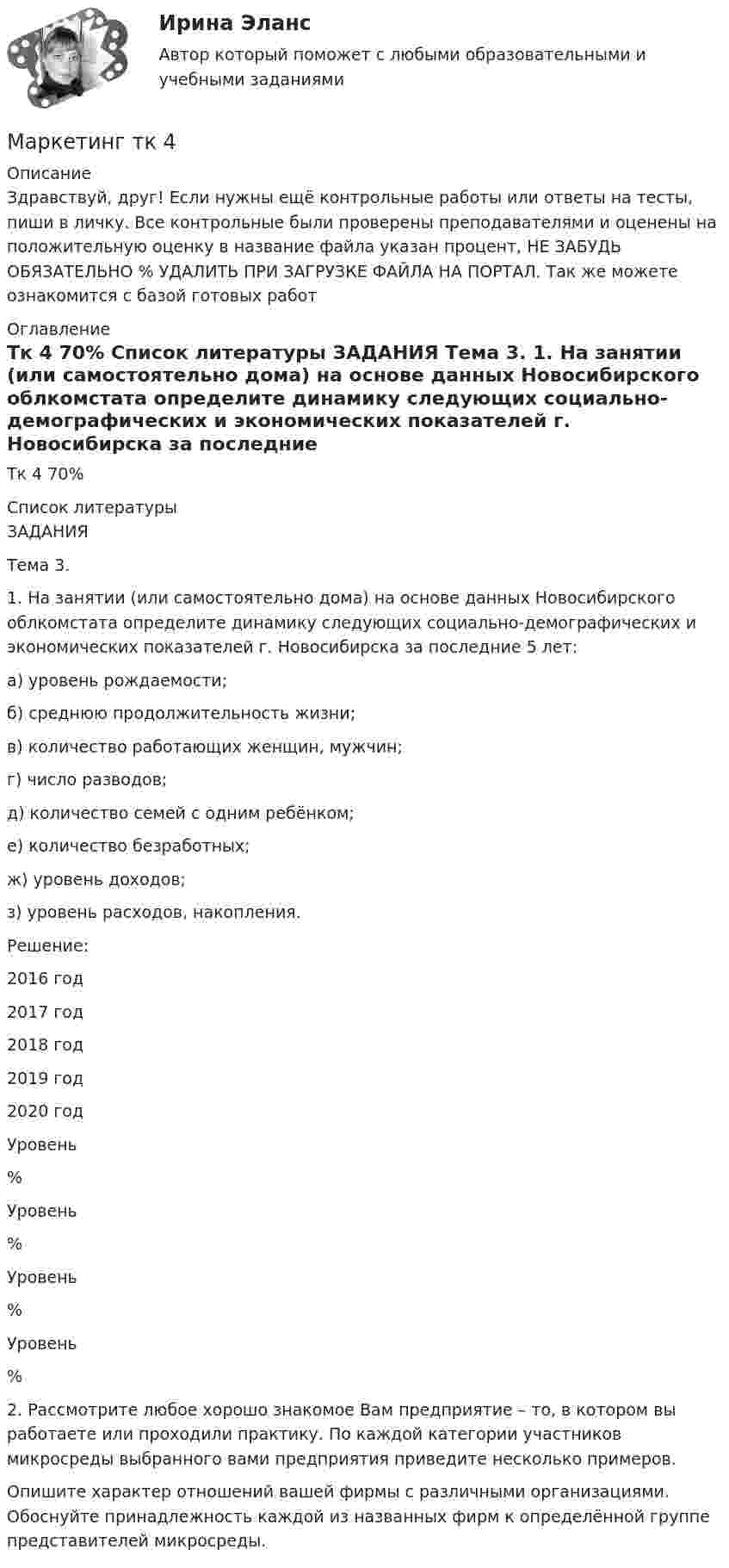      
          Описание
          Здравствуй, друг! Если нужны ещё контрольные работы или ответы на тесты, пиши в личку. Все контрольные были проверены преподавателями и оценены на положительную оценку в название файла указан процент, НЕ ЗАБУДЬ ОБЯЗАТЕЛЬНО % УДАЛИТЬ ПРИ ЗАГРУЗКЕ ФАЙЛА НА ПОРТАЛ. Так же можете ознакомится с базой готовых работ  
          Оглавление
          Тк 4 70% 
          Список литературы
          ЗАДАНИЯ
Тема 3. 
1.	На занятии (или самостоятельно дома) на основе данных  Новосибирского облкомстата определите динамику следующих социально-демографических и экономических показателей г. Новосибирска за последние 5 лет: 
а) уровень рождаемости; 
б) среднюю продолжительность жизни; 
в) количество работающих женщин, мужчин; 
г) число разводов; 
д) количество семей с одним ребёнком; 
е) количество безработных; 
ж) уровень доходов; 
з) уровень расходов, накопления.

Решение: 

2016 год	
2017 год	
2018 год	
2019 год	
2020 год

Уровень 	
%	
Уровень	
%	
Уровень	
%	
Уровень	
%
2.	Рассмотрите любое хорошо знакомое Вам предприятие – то, в котором вы работаете или проходили практику. По каждой категории участников микросреды выбранного вами предприятия приведите несколько примеров.
Опишите характер отношений вашей фирмы с различными организациями. Обоснуйте принадлежность каждой из названных фирм к определённой группе представителей микросреды.


            
            
            Маркетинг (тест с ответами «Синергия»/МТИ).Маркетинг тк 4 Маркетинг … товаров направлен на товары, предназначенные для личного или семейного пользования✔️Маркетинг. Торговая фирма «Алма», которая первая в городе (7 лет назад) начала продавать строительные материалы, в качестве своего ближайшего конкурента рассматривает фирму «Стройбат» (5 лет на рынке).Маркетинг услуг на воздушном транспорте, на примерке авиакомпании💯 Маркетинг услуг.ои(dor) (правильные ответы на тест Синергия / МОИ / МТИ / МосАП)Маркетинг услуг (ответы на тест Синергия / МТИ / МОИ / МосАП)Маркетинг ТестированиеМаркетинг (тест синергия)Маркетинг тест Синергия 2023г. (Все ответы✅97/100 баллов)Маркетинг (тест с ответами) 20 вопросов 95%Маркетинг (тест с ответами ММА)Маркетинг (тест с ответами «Синергия»).Маркетинг (Тест с ответами СИНЕРГИЯ / МОИ / МТИ)