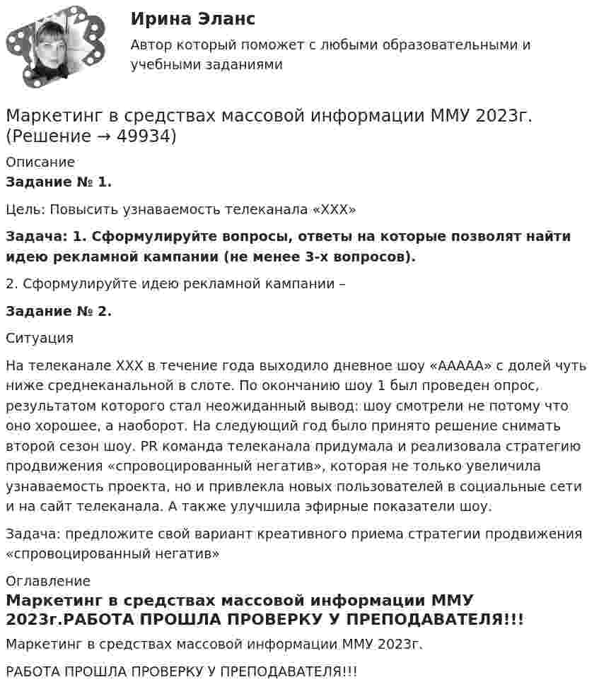     
            Описание
            Задание № 1. 	Цель: Повысить узнаваемость телеканала «ХХХ» Задача: 1. Сформулируйте вопросы, ответы на которые позволят найти идею рекламной кампании (не менее 3-х вопросов). 	 2. Сформулируйте идею рекламной кампании –Задание № 2. 	Ситуация	На телеканале ХХХ в течение года выходило дневное шоу «ААААА» с долей чуть ниже среднеканальной в слоте. По окончанию шоу 1 был проведен опрос, результатом которого стал неожиданный вывод: шоу смотрели не потому что оно хорошее, а наоборот. На следующий год было принято решение снимать второй сезон шоу. PR команда телеканала придумала и реализовала стратегию продвижения «спровоцированный негатив», которая не только увеличила узнаваемость проекта, но и привлекла новых пользователей в социальные сети и на сайт телеканала. А также улучшила эфирные показатели шоу. 	Задача: предложите свой вариант креативного приема стратегии продвижения «спровоцированный негатив» 
            Оглавление
            Маркетинг в средствах массовой информации ММУ 2023г.РАБОТА ПРОШЛА ПРОВЕРКУ У ПРЕПОДАВАТЕЛЯ!!! 
            
            
            Маркетинг  ВСЕ ЗАДАНИЯ Маркетинг в средствах массовой информации ММУ 2023г.💯 Маркетинг в строительстве.фмен_БАК (ответы на тест Синергия / МОИ / МТИ / МосАП, ноябрь 2023)Маркетинг в торговлеМаркетинг в торговле 2Маркетинг в торговле тестМаркетинг в энергетике  тест 4 семестр СинергияМаркетинг в медиапространстве (Синергия)Маркетинг в медиапространстве. Синергия. 95 баллов на ОТЛИЧНО! Итоговый тест 2023 г. 5 семестр.Маркетинг в медиапространстве. Синергия. ✅ Ответы на ИТОГОВЫЙ ТЕСТ. На 100 баллов!Маркетинг в медиапространстве  (тест с ответами Синергия/МОИ/ МТИ /МОСАП)Маркетинг в образовании (Тест Синергия ответы на Отлично)🟢100 балловМаркетинг в рекламе и средствах массовой информации. Практическое задание. МУМ.Маркетинг в рекламе Экзамен 3 семестр МАНО
