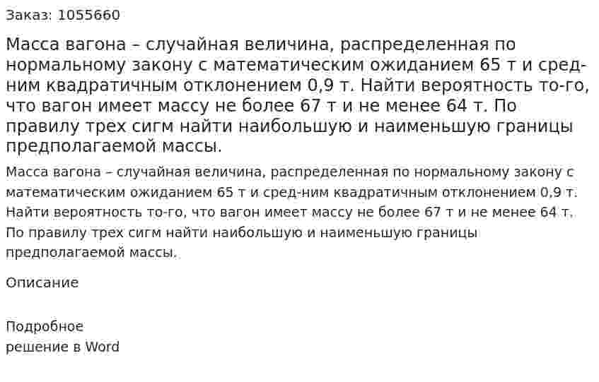 Масса вагона – случайная величина, распределенная по нормальному закону с математическим ожиданием 65 т и сред-ним квадратичным отклонением 0,9 т. Найти вероятность то-го, что вагон имеет массу не более 67 т и не менее 64 т. По правилу трех сигм найти наибольшую и наименьшую границы предполагаемой массы. 