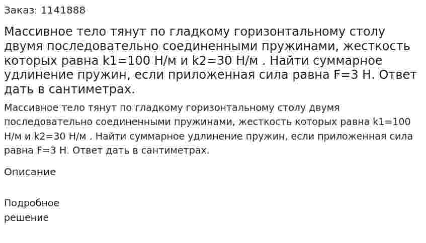 Массивное тело тянут по гладкому горизонтальному столу двумя последовательно соединенными пружинами, жесткость которых равна k1=100 Н/м и k2=30 Н/м . Найти суммарное удлинение пружин, если приложенная сила равна F=3 Н. Ответ дать в сантиметрах. 