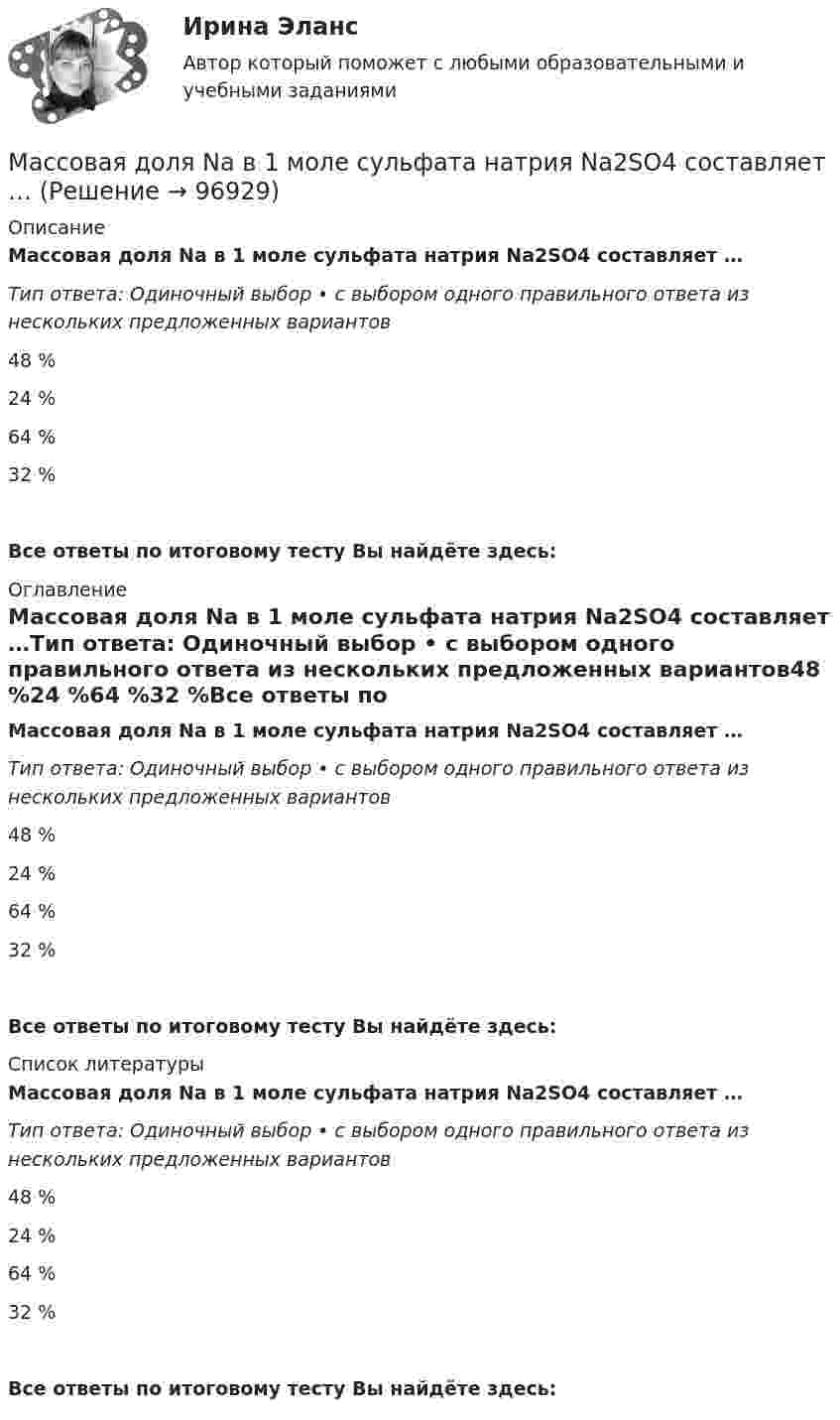      
            Описание
            Массовая доля Na в 1 моле сульфата натрия Na2SO4 составляет …Тип ответа: Одиночный выбор • с выбором одного правильного ответа из нескольких предложенных вариантов48 %24 %64 %32 %Все ответы по итоговому тесту Вы найдёте здесь:  
            Оглавление
            Массовая доля Na в 1 моле сульфата натрия Na2SO4 составляет …Тип ответа: Одиночный выбор • с выбором одного правильного ответа из нескольких предложенных вариантов48 %24 %64 %32 %Все ответы по итоговому тесту Вы найдёте здесь:  
            Список литературы
            Массовая доля Na в 1 моле сульфата натрия Na2SO4 составляет …Тип ответа: Одиночный выбор • с выбором одного правильного ответа из нескольких предложенных вариантов48 %24 %64 %32 %Все ответы по итоговому тесту Вы найдёте здесь:  
            
            
            Массив одномерный. ПайтонМассовая доля Na в 1 моле сульфата натрия Na2SO4 составляет …Массовая доля Na в 1 моле сульфата натрия Na2SO4 составляет …Массовая доля – это …Массовая доля – это …Массовая коммуникация: общая характеристика	Массовая коммуникация (общество), согласно пирамиде Маккуэйла, относится к ... коммуникацииМасса пассажиров m = 200 кг, поднимающихся и опускающихся в лифте с ускорением а = 0,8 м/с2. Определить силу F, с которой пассажиры давят на пол лифта при движении его вверх и вниз.Масса поезда без локомотива 250 т. Поезд движется по горизонтальному пути равноускоренно из состояния покоя и к моменту времени 50 с после начала движения имеет скорость 54 км/ч. Сила трения составляет 0.006 от веса поезда.  Определите силу, с которМасса протона равна 1,672 10–27 кг. Найти в а.е.м. массу нейтрального атома водорода.Масса ракеты в начальный момент времени была равна 0,3 кг. Расход горючего 0,1 кг/с, скорость продуктов сгорания относительно ракеты 200 м/с. Пренебрегая сопротивлением воздуха и внешним силовым полем, определить, за какой промежутокМасса снаряда 10 кг, масса орудия 600 кг. При выстреле снаряд получает кинетическую энергию 1,8•106 Дж. Какую кинетическую энергию получает орудие вследствие отдачи?Масса снаряда 10 кг, масса ствола орудия 500 кг. При выстреле снаряд получает кинетическую энергию 1,5•106 Дж. Какую кинетическую энергию получает ствол орудия вследствие отдачи?Масса ударной части трубчатого дизель-молота может составлять: ТулГУ
