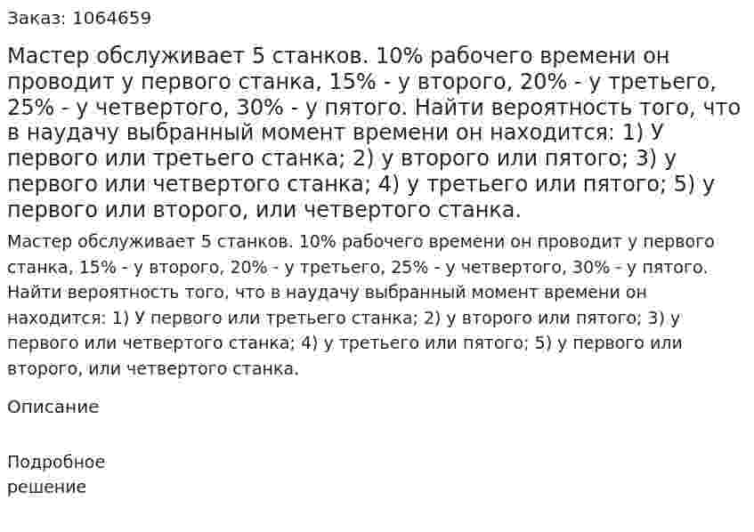 Мастер обслуживает 5 станков. 10% рабочего времени он проводит у первого станка, 15% - у второго, 20% - у третьего, 25% - у четвертого, 30% - у пятого. Найти вероятность того, что в наудачу выбранный момент времени он находится: 1) У первого или третьего станка; 2) у второго или пятого; 3) у первого или четвертого станка; 4) у третьего или пятого; 5) у первого или второго, или четвертого станка. 