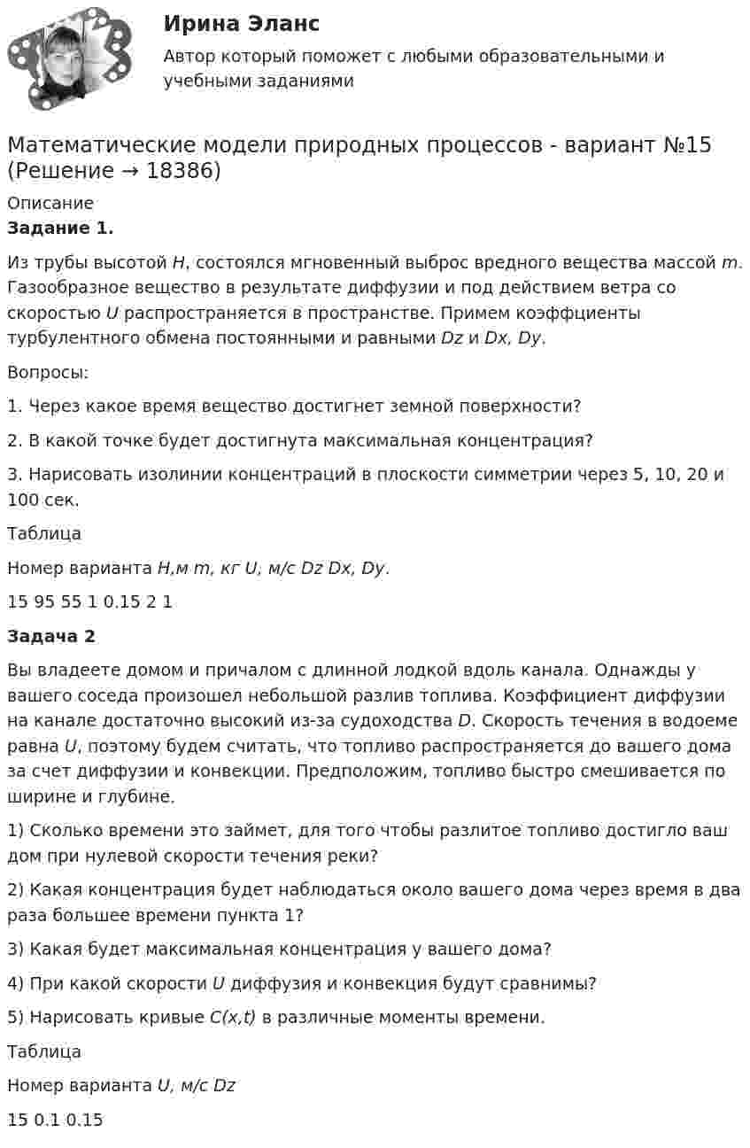     
          Описание
           Задание 1. 	Из трубы высотой H, состоялся мгновенный выброс вредного вещества массой m. Газообразное вещество в результате диффузии и под действием ветра со скоростью U распространяется в пространстве. Примем коэффциенты турбулентного обмена постоянными и равными Dz и Dx, Dy. 	Вопросы:	1.                    Через какое время вещество достигнет земной поверхности?	2.                    В какой точке будет достигнута максимальная концентрация?	3.                    Нарисовать изолинии концентраций в плоскости симметрии через 5, 10, 20 и 100 сек.	Таблица   Номер варианта H,м m, кг U, м/c Dz  Dx,  Dy.    15 95 55 1 0.15 2 1  Задача 2	Вы владеете домом и причалом с длинной лодкой вдоль канала. Однажды у вашего соседа произошел небольшой разлив топлива. Коэффициент диффузии на канале достаточно высокий из-за судоходства D. Скорость течения в водоеме равна U, поэтому будем считать, что топливо распространяется до вашего дома за счет диффузии и конвекции. Предположим, топливо быстро смешивается по ширине и глубине.	1) Сколько времени это займет, для того чтобы разлитое топливо достигло ваш дом при нулевой скорости течения реки?	2) Какая концентрация будет наблюдаться около вашего дома через время в два раза большее времени пункта 1?	3) Какая будет максимальная концентрация у вашего дома?	4) При какой скорости U диффузия и конвекция будут сравнимы?	5) Нарисовать кривые C(x,t) в различные моменты времени.Таблица   Номер варианта U, м/c Dz  15 0.1 0.15   
            
            
            Математические модели в экономике Контрольная работа (5 заданий) Даны функция спроса q = (p + 6) / (p + 1)   и функция предложения s = 2p+1,5  , Математические модели природных процессов - вариант №15математические термины для изученияматематические термины для изучения технических наукМатематический анализМатематический анализМатематический анализ💯 Математические модели в управлении проектом (ответы на тест Синергия / МОИ / МТИ / МосАП, сентябрь 2023)💯 Математические модели в управлении проектом (ответы на тест Синергия / МТИ / МосАП, февраль 2023)💯 Математические модели в управлении проектом (правильные ответы на тест Синергия / МОИ / МТИ / МосАП)💯 Математические модели в управлении проектом (правильные ответы на тест Синергия / МОИ / МТИ / МосАП, август 2023)Математические модели в управлении проектом Синергия МТИ МОСАП Ответы на итоговый тестМатематические модели в управлении проектом. Синергия. Ответы на ИТОГОВЫЙ ТЕСТ. На отлично!Математические модели в Управлении проектом - тест с ответами - Синергия 