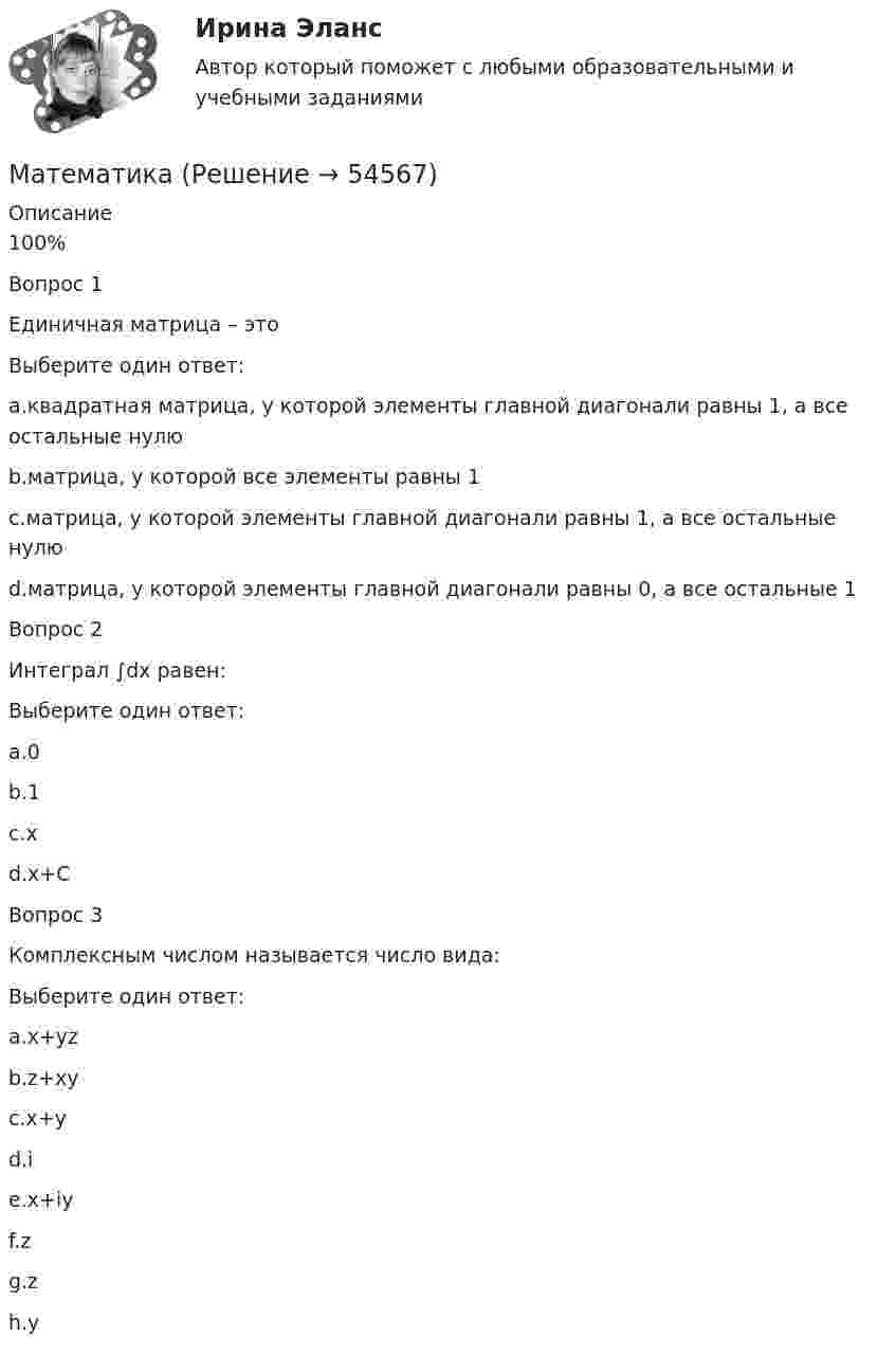      
            Описание
            100%Вопрос 1Единичная матрица – этоВыберите один ответ:a.квадратная матрица, у которой элементы главной диагонали равны 1, а все остальные нулю b.матрица, у которой все элементы равны 1c.матрица, у которой элементы главной диагонали равны 1, а все остальные нулюd.матрица, у которой элементы главной диагонали равны 0, а все остальные 1Вопрос 2Интеграл ∫dx равен:Выберите один ответ:a.0b.1c.хd.х+С Вопрос 3Комплексным числом называется число вида:Выберите один ответ:a.x+yzb.z+xyc.x+yd.ie.x+iy f.zg.zh.y  
            
            
            МатематикаМатематикаМатематикаМатематикаМатематикаМатематика Математика Масштабируемость информационной сети означает …Матан (1 задача). Найти решение системы дифференциальных уравненийМат АнализматематикаматематикаматематикаМатематика