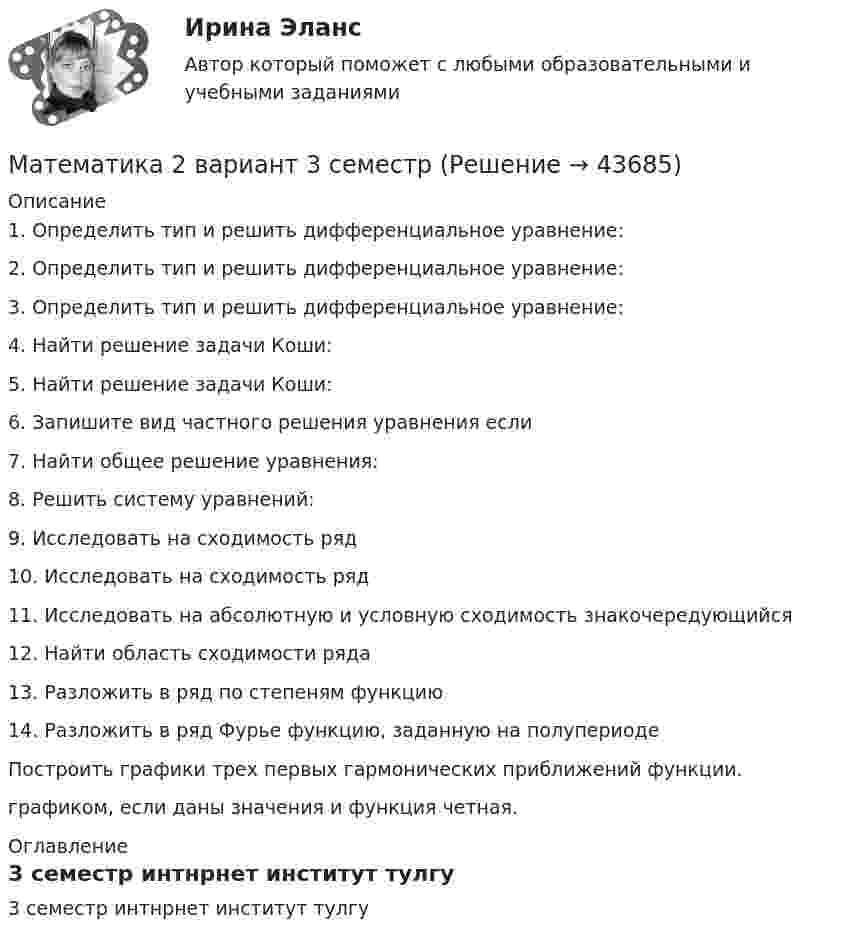      
            Описание
            1. Определить тип и решить дифференциальное уравнение: 2. Определить тип и решить дифференциальное уравнение: 3. Определить тип и решить дифференциальное уравнение: 4. Найти решение задачи Коши: 5. Найти решение задачи Коши:6. Запишите вид частного решения уравнения если7. Найти общее решение уравнения: 8. Решить систему уравнений: 9. Исследовать на сходимость ряд 10. Исследовать на сходимость ряд 11. Исследовать на абсолютную и условную сходимость знакочередующийся 12. Найти область сходимости ряда 13. Разложить в ряд по степеням  функцию 14. Разложить в ряд Фурье функцию, заданную на полупериоде  Построить графики трех первых гармонических приближений функции.графиком, если даны значения и функция четная.  
            Оглавление
            3 семестр интнрнет институт тулгу 
            
            
            Математика 2.2. Практическое задание. ММУ.Математика 2 вариант 3 семестрМатематика 2 вариант тулгу 2 семестр💯 Математика (2) (ответы на тест Синергия / МОИ / МТИ / МосАП, сентябрь 2023)Математика 2 семестр Математика.ои(dor_СПО_ОУД) (2/2) Колледж Синергия МТИ МОСАП Ответы на тесты для самопроверки 7-12, итоговый и компетентностный тестМатематика 2 семестр (тест с ответами Колледж Синергия)МАТЕМАТИКА(2 ЧАСТЬ) 2 СЕМЕСТР ТУЛГУ 8 ВАРИАНТ Математика 1.1 ИДЗ №1 Задача №3 Вариант 9Математика 1.1.  Тест 1-14 ТПУ Математика (1/2) ММУ 2024гМатематика.1.2. Практическое задание. ММУ.⭐ Математика (1) (ответы на тест Синергия / МТИ / МосАП, апрель 2023)Математика 1 семестр (тест с ответами Колледж Синергия)Математика (2023г.) тест с ответами Синергия