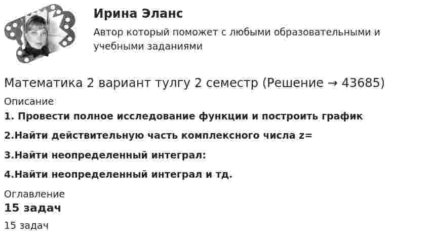      
            Описание
            1. Провести полное исследование функции и построить график2.Найти действительную часть комплексного числа z= 3.Найти неопределенный интеграл:  4.Найти неопределенный интеграл и тд. 
            Оглавление
            15 задач 
            
            
            Математика 2 вариант 3 семестрМатематика 2 вариант тулгу 2 семестр💯 Математика (2) (ответы на тест Синергия / МОИ / МТИ / МосАП, сентябрь 2023)Математика 2 семестр Математика.ои(dor_СПО_ОУД) (2/2) Колледж Синергия МТИ МОСАП Ответы на тесты для самопроверки 7-12, итоговый и компетентностный тестМатематика 2 семестр (тест с ответами Колледж Синергия)МАТЕМАТИКА(2 ЧАСТЬ) 2 СЕМЕСТР ТУЛГУ 8 ВАРИАНТ Математика 3 Росдистант вариант 5 Практическое задание 1-6Математика 1.1.  Тест 1-14 ТПУ Математика (1/2) ММУ 2024гМатематика.1.2. Практическое задание. ММУ.⭐ Математика (1) (ответы на тест Синергия / МТИ / МосАП, апрель 2023)Математика 1 семестр (тест с ответами Колледж Синергия)Математика (2023г.) тест с ответами СинергияМатематика 2/2