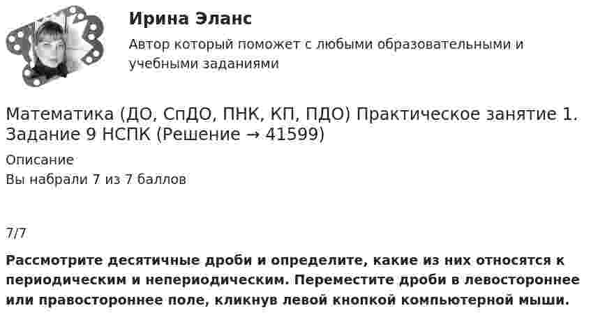     
          Описание
          Вы набрали 7 из 7 баллов7/7Рассмотрите десятичные дроби и определите, какие из них относятся к периодическим и непериодическим. Переместите дроби в левостороннее или правостороннее поле, кликнув левой кнопкой компьютерной мыши.  
            
            
            Математика (ДО, СпДО, ПНК, КП, ПДО) Практическое занятие 1. Задание 8 НСПКМатематика (ДО, СпДО, ПНК, КП, ПДО) Практическое занятие 1. Задание 9 НСПКМатематика (ДО, СпДО, ПНК, КП, ПДО)     Практическое занятие 1. Задания 1,2,3,5,7,10,11Математика (ДО, СпДО, ПНК, КП, ПДО) Практическое занятие 2Математика (ДО, СпДО, ПНК, КП, ПДО) Практическое занятие 2Математика (ДО, СпДО, ПНК, КП, ПДО) Практическое занятие №2Математика (ДО, СпДО, ПНК, КП, ПДО) Тестовые вопросы к разделу 1Математика (ДО, СпДО, ПНК, КП, ПДО) Практическое задание 1. Занятия 1,2,3,5,7,10,11  НСПКМатематика (ДО, СпДО, ПНК, КП, ПДО) Практическое занятие 1. Задание 12Математика (ДО, СпДО, ПНК, КП, ПДО) Практическое занятие 1. Задание 12 НСПК Математика (ДО, СпДО, ПНК, КП, ПДО) Практическое занятие 1. Задание 4 НСПКМатематика (ДО, СпДО, ПНК, КП, ПДО) Практическое занятие 1. Задание 6Математика (ДО, СпДО, ПНК, КП, ПДО) Практическое занятие 1. Задание 6 НСПКМатематика (ДО, СпДО, ПНК, КП, ПДО)  Практическое занятие 1. Задание 6   ФИЛВОРД  НСПК