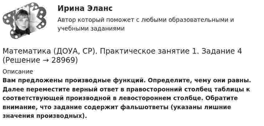     
          Описание
          Вам предложены производные функций. Определите, чему они равны. Далее переместите верный ответ в правосторонний столбец таблицы к соответствующей производной в левостороннем столбце. Обратите внимание, что задание содержит фальшответы (указаны лишние значения производных).  
            
            
            Математика (ДОУА, СР) Практические задание 1. Занятия 1,2,3,5,7,12  НСПКМатематика (ДОУА, СР). Практическое занятие 1. Задание 4Математика (ДОУА, СР) Практическое занятие 2. Задания 7,9  НСПКМАТЕМАТИКА (ДОУА, СР) Тестовые вопросы к разделу 1МАТЕМАТИКА (ДОУА, СР) Тестовые вопросы к разделу 2Математика Задании №10, 20, 30, 40, 50, 70Математика  Задании №8, 18, 28, 38, 48 Математика (ДО, СпДО, ПНК, КП, ПДО) Тестовые вопросы к разделу 1 НСПКМатематика (ДО, СпДО, ПНК, КП, ПДО) Тестовые вопросы к разделу 2Математика (ДО, СпДО, ПНК, КП, ПДО) Тестовые вопросы к разделу 2 НСПКМатематика (ДОУА, СР)  Комплексное задание  НСПКМатематика (ДОУА, СР) НСПК Практические задание 1. Занятия 1,2,3,5,7,12 (автоматическое)Математика (ДОУА, СР) НСПК Тестовые вопросы к разделу 1 Тест 1Математика (ДОУА, СР) НСПК Тестовые вопросы к разделу 2 Тест 2