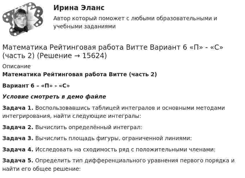     
          Описание
          Математика Рейтинговая работа Витте (часть 2)Вариант 6 – «П» - «С»Условие смотреть в демо файлеЗадача 1. Воспользовавшись таблицей интегралов и основными методами интегрирования, найти следующие интегралы:Задача 2. Вычислить определённый интеграл:Задача 3. Вычислить площадь фигуры, ограниченной линиями:Задача 4. Исследовать на сходимость ряд с положительными членами:Задача 5. Определить тип дифференциального уравнения первого порядка и найти его общее решение:  
            
            
            Математика Рейтинговая работа Витте Вариант 6 – «П» - «С» (часть 1)Математика Рейтинговая работа Витте Вариант 6 «П» - «С» (часть 2)Математика Рейтинговая работа Витте Вариант 7 – «Т» - «Ф» (часть 1)Математика Рейтинговая работа Витте Вариант 7 «Т» - «Ф» (часть 2)Математика Рейтинговая работа Витте Вариант 8 – «Х» - «Ч» (часть 1)Математика Рейтинговая работа Витте Вариант 8 «Х» - «Ч» (часть 2)Математика Рейтинговая работа Витте Вариант 9 – «Ш» - «Э» (часть 1)Математика Рейтинговая работа Витте Вариант 2 – «Г» - «Е» (часть 1)Математика Рейтинговая работа Витте Вариант 2 «Г» - «Е» (часть 2)Математика Рейтинговая работа Витте Вариант 3 – «Ж» - «И» (часть 1)Математика Рейтинговая работа Витте Вариант 3 «Ж» - «И» (часть 2)Математика Рейтинговая работа Витте Вариант 4 – «К» - «Л» (часть 1)Математика Рейтинговая работа Витте Вариант 4 «К» - «Л» (часть 2)Математика Рейтинговая работа Витте Вариант 5 – «М» - «О» (часть 1)