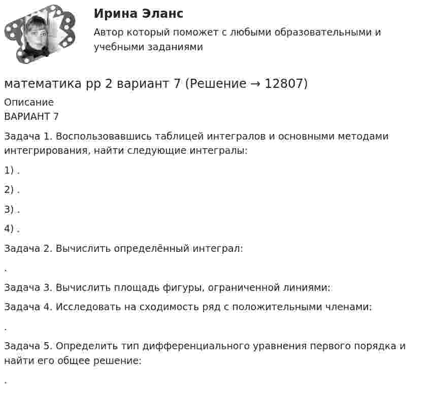     
          Описание
          ВАРИАНТ 7Задача 1. Воспользовавшись таблицей интегралов и основными методами интегрирования, найти следующие интегралы:1) .2) .3) .4) .Задача 2. Вычислить определённый интеграл: .Задача 3. Вычислить площадь фигуры, ограниченной линиями:  Задача 4. Исследовать на сходимость ряд с положительными членами: .Задача 5. Определить тип дифференциального уравнения первого порядка и найти его общее решение: .  
            
            
            математика рр 2 вариант 6математика рр 2 вариант 7 Математика  рр 2 вариант №  5 виттеМатематика Синергия МТИ МОСАП Ответы на вступительный тест (вступительное испытание)💯 Математика (Синергия, прохождение вступительных испытаний) (декабрь, 2022)Математика Синергия Тесты - ОтветыМатематика с методикой преподавания тест 1 Математика Рейтинговая работа Витте Вариант 6 «П» - «С» (часть 2)Математика Рейтинговая работа Витте Вариант 7 – «Т» - «Ф» (часть 1)Математика Рейтинговая работа Витте Вариант 7 «Т» - «Ф» (часть 2)Математика Рейтинговая работа Витте Вариант 8 – «Х» - «Ч» (часть 1)Математика Рейтинговая работа Витте Вариант 8 «Х» - «Ч» (часть 2)Математика Рейтинговая работа Витте Вариант 9 – «Ш» - «Э» (часть 1)Математика Рейтинговая работа Витте Вариант 9 «Ш» - «Э» (часть 2)