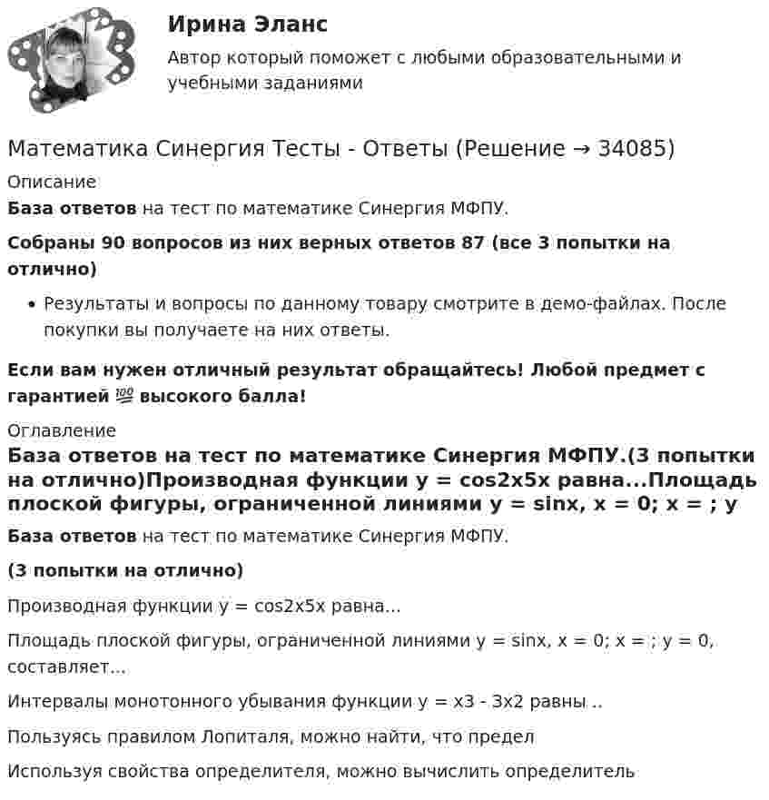     
          Описание
          База ответов на тест по математике Синергия МФПУ.Собраны 90 вопросов из них верных ответов 87 (все 3 попытки на отлично)Результаты и вопросы по данному товару смотрите в демо-файлах. После покупки вы получаете на них ответы. Если вам нужен отличный результат обращайтесь! Любой предмет с гарантией 💯 высокого балла! 
          Оглавление
          База ответов на тест по математике Синергия МФПУ.(3 попытки на отлично)Производная функции у = соs2х5х равна...Площадь плоской фигуры, ограниченной линиями у = sinx, х = 0; х = ; у = 0, составляет...Интервалы монотонного убывания функции у = х3 - Зх2 равны ..Пользуясь правилом Лопиталя, можно найти, что пределИспользуя свойства определителя, можно вычислить определитель 
            
            
            💯 Математика (Синергия, прохождение вступительных испытаний) (декабрь, 2022)Математика Синергия Тесты - ОтветыМатематика с методикой преподавания тест 1 Математика с методикой преподавания тест 2Математика с методикой преподавания Тестовые вопросы к разделу 3 НСПКМатематика с методикой преподавания Тестовые вопросы к разделу 4 НСПКМатематика с методикой преподавания Тестовые вопросы к разделу 5 НСПКМатематика Рейтинговая работа Витте Вариант 8 «Х» - «Ч» (часть 2)Математика Рейтинговая работа Витте Вариант 9 – «Ш» - «Э» (часть 1)Математика Рейтинговая работа Витте Вариант 9 «Ш» - «Э» (часть 2)Математика рр 2 вариант 1математика рр 2 вариант 6математика рр 2 вариант 7 Математика  рр 2 вариант №  5 витте
