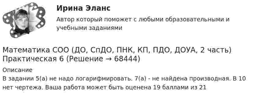      
            Описание
            В задании 5(а) не надо логарифмировать. 7(а) - не найдена производная. В 10 нет чертежа. Ваша работа может быть оценена 19 баллами из 21   
            
            
            Математика СОО (ДО, СпДО, ПНК, КП, ПДО, ДОУА, 2 часть) 2 семестр Раздел 7Математика СОО (ДО, СпДО, ПНК, КП, ПДО, ДОУА, 2 часть) Практическая 6 Математика СОО (ДО, СпДО, ПНК, КП, ПДО, ДОУА, 2 часть)  Практическое занятие 3. Задание 2Математика СОО (ДО, СпДО, ПНК, КП, ПДО, ДОУА, 2 часть) Практическое занятие 3. Задания 1, 3 - 5, 10Математика СОО (ДО, СпДО, ПНК, КП, ПДО, ДОУА, 2 часть) Практическое занятие 3. Задания 1-5, 8Математика СОО (ДО, СпДО, ПНК, КП, ПДО, ДОУА, 2 часть) Практическое занятие 3. Задания 1-5, 8Математика СОО (ДО, СпДО, ПНК, КП, ПДО, ДОУА, 2 часть) Практическое занятие 4. Задания 1, 2, 4Математика СОО (ДО, СпДО, ПНК, КП, ПДО, ДОУА, 2 часть)Математика СОО (ДО, СпДО, ПНК, КП, ПДО, ДОУА, 2 часть)Математика СОО (ДО, СпДО, ПНК, КП, ПДО, ДОУА, 2 часть)Математика СОО (ДО, СпДО, ПНК, КП, ПДО, ДОУА, 2 часть)Математика СОО (ДО, СпДО, ПНК, КП, ПДО, ДОУА, 2 часть)Математика СОО (ДО, СпДО, ПНК, КП, ПДО, ДОУА, 2 часть) 2 семестр Раздел 4Математика СОО (ДО, СпДО, ПНК, КП, ПДО, ДОУА, 2 часть) 2 семестр Раздел 5
