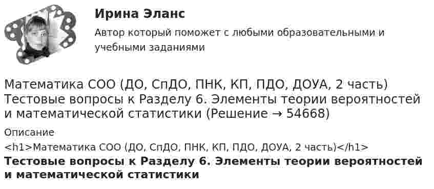    
            Описание
            <h1>Математика СОО (ДО, СпДО, ПНК, КП, ПДО, ДОУА, 2 часть)</h1>Тестовые вопросы к Разделу 6. Элементы теории вероятностей и математической статистики   
            
            
            Математика СОО (ДО, СпДО, ПНК, КП, ПДО, ДОУА, 2 часть) Тестовые вопросы к Разделу 5. СтереометрияМатематика СОО (ДО, СпДО, ПНК, КП, ПДО, ДОУА, 2 часть) Тестовые вопросы к Разделу 6. Элементы теории вероятностей и математической статистикиМатематика СОО (ДО, СпДО, ПНК, КП, ПДО, ДОУА, 2 часть) Тестовые вопросы к Разделу 7. Математика в профессиональной деятельностиМатематика СОО (ДО, СпДО, ПНК, КП, ПДО, ДОУА, 2 часть) Элементы теории вероятностей и математической статистикиМатематика СОО Тестовые вопросы к разделу 1. НОВЫЕ. Уравнения и неравенстваМатематика СОО Тестовые вопросы к разделу 1 НСПК после 9 класса НОВЫЙ! Его поменяли! (смотрите вопросы в описании) Тест 1Математика СОО Тестовые вопросы к разделу 2. НОВЫЕ. Степенная, показательная и логарифмическая функцииМатематика СОО (ДО, СпДО, ПНК, КП, ПДО, ДОУА, 2 часть) Практическое занятие 4. Задания 1 - 5, 7, 9, 10Математика СОО (ДО, СпДО, ПНК, КП, ПДО, ДОУА, 2 часть) Практическое занятие 5. Задания 3 - 7Математика СОО (ДО, СпДО, ПНК, КП, ПДО, ДОУА, 2 часть) Практическое занятие 5. Задания 3-7, 9Математика СОО (ДО, СпДО, ПНК, КП, ПДО, ДОУА, 2 часть) Практическое занятие 6Математика СОО (ДО, СпДО, ПНК, КП, ПДО, ДОУА, 2 часть) Практическое занятие 6Математика СОО (ДО, СпДО, ПНК, КП, ПДО, ДОУА, 2 часть) Практическое занятие 6Математика СОО (ДО, СпДО, ПНК, КП, ПДО, ДОУА, 2 часть) Практическое занятие 6 