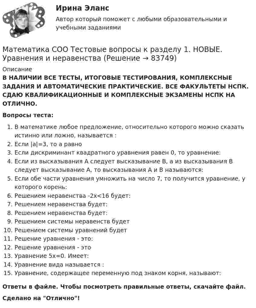      
            Описание
            В НАЛИЧИИ ВСЕ ТЕСТЫ, ИТОГОВЫЕ ТЕСТИРОВАНИЯ, КОМПЛЕКСНЫЕ ЗАДАНИЯ И АВТОМАТИЧЕСКИЕ ПРАКТИЧЕСКИЕ. ВСЕ ФАКУЛЬТЕТЫ НСПК. СДАЮ КВАЛИФИКАЦИОННЫЕ И КОМПЛЕКСНЫЕ ЭКЗАМЕНЫ НСПК НА ОТЛИЧНО.Вопросы теста:В математике любое предложение, относительно которого можно сказать истинно или ложно, называется :Если |a|=3, то а равноЕсли дискриминант квадратного уравнения равен 0, то уравнение: Если из высказывания А следует высказывание В, а из высказывания В следует высказывание А, то высказывания А и В называются:Если обе части уравнения умножить на число 7, то получится уравнение, у которого корень: Решением неравенства -2х<16 будет: Решением неравенства будет: Решением неравенства будет: Решением системы неравенств будет Решением системы уравнений  будетРешение уравнения  - это:Решение уравнения - это Уравнение 5х=0. Имеет:Уравнение вида  называется : Уравнение, содержащее переменную под знаком корня, называют:Ответы в файле. Чтобы посмотреть правильные ответы, скачайте файл.Сделано на Отлично!   
            
            
            Математика СОО (ДО, СпДО, ПНК, КП, ПДО, ДОУА, 2 часть) Элементы теории вероятностей и математической статистикиМатематика СОО Тестовые вопросы к разделу 1. НОВЫЕ. Уравнения и неравенстваМатематика СОО Тестовые вопросы к разделу 1 НСПК после 9 класса НОВЫЙ! Его поменяли! (смотрите вопросы в описании) Тест 1Математика СОО Тестовые вопросы к разделу 2. НОВЫЕ. Степенная, показательная и логарифмическая функцииМатематика СОО Тестовые вопросы к разделу 3. НОВЫЕ. Тригонометрические функцииМатематика (социально-экономический профиль)Математика (социально-экономический профиль) ответы на вступительный тест Синергия/МТИ/МОСАПМатематика СОО (ДО, СпДО, ПНК, КП, ПДО, ДОУА, 2 часть) Практическое занятие 6Математика СОО (ДО, СпДО, ПНК, КП, ПДО, ДОУА, 2 часть) Практическое занятие 6Математика СОО (ДО, СпДО, ПНК, КП, ПДО, ДОУА, 2 часть) Практическое занятие 6Математика СОО (ДО, СпДО, ПНК, КП, ПДО, ДОУА, 2 часть) Практическое занятие 6 Математика СОО (ДО, СпДО, ПНК, КП, ПДО, ДОУА, 2 часть) Тестовые вопросы к Разделу 4. Предел функции. Производная функции. Интегрирование.Математика СОО (ДО, СпДО, ПНК, КП, ПДО, ДОУА, 2 часть) Тестовые вопросы к Разделу 5. СтереометрияМатематика СОО (ДО, СпДО, ПНК, КП, ПДО, ДОУА, 2 часть) Тестовые вопросы к Разделу 6. Элементы теории вероятностей и математической статистики