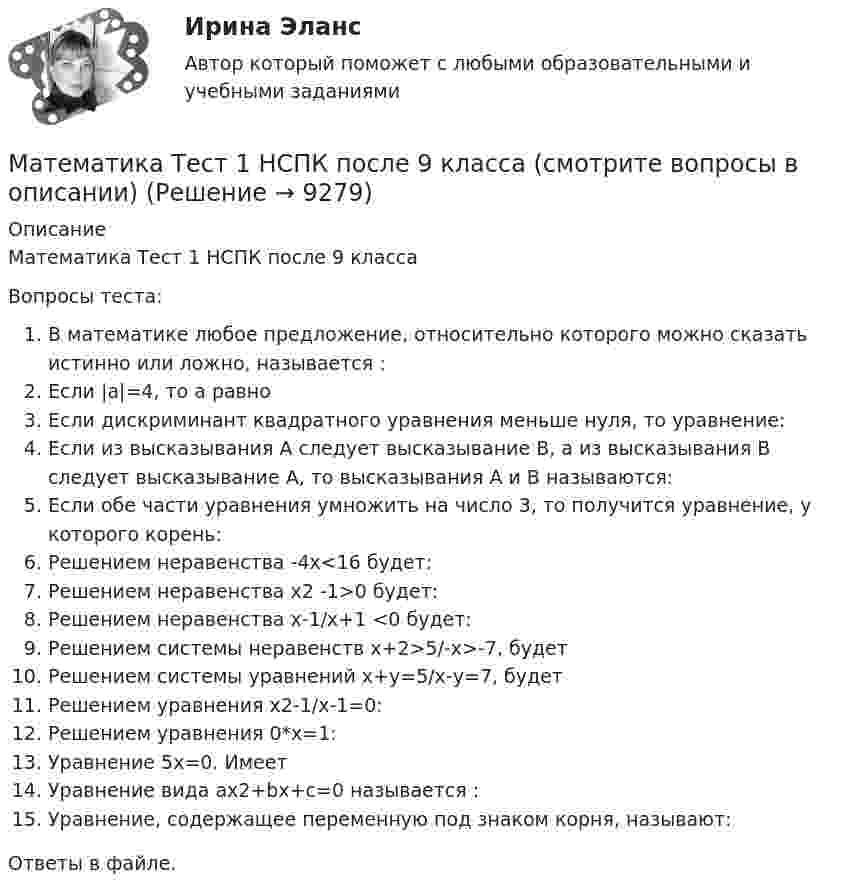      
          Описание
          Математика Тест 1 НСПК после 9 классаВопросы теста:В математике любое предложение, относительно которого можно сказать истинно или ложно, называется :Если |a|=4, то а равноЕсли дискриминант квадратного уравнения меньше нуля, то уравнение:Если из высказывания А следует высказывание В, а из высказывания В следует высказывание А, то высказывания А и В называются:Если обе части уравнения умножить на число 3, то получится уравнение, у которого корень:Решением неравенства -4х<16 будет:Решением неравенства х2 -1>0 будет:Решением неравенства х-1/х+1 <0 будет:Решением системы неравенств х+2>5/-х>-7, будетРешением системы уравнений х+у=5/х-у=7, будетРешением уравнения х2-1/х-1=0:Решением уравнения 0*х=1:Уравнение 5х=0. ИмеетУравнение вида ах2+bх+с=0 называется :Уравнение, содержащее переменную под знаком корня, называют:Ответы в файле.  
            
            
            Математика тест 1 НСПКМатематика Тест 1 НСПК после 9 класса (смотрите вопросы в описании)Математика//ТЕСТ 2/ВиттеМатематика тест 2 НСПКМатематика Тест 2 НСПК после 9 класса (смотрите вопросы в описании)Математика Тест 3 ВиттеМатематика Тест 3 НСПК после 9 класса (смотрите вопросы в описании)💯 Математика [Тема 7-12] (ответы на тесты Синергия / МОИ / МТИ / МосАП, ноябрь 2023)💯 Математика [Тема 7-12] (ответы на тесты Синергия / МОИ / МТИ / МосАП, октябрь 2023)Математика (Темы 1-12) тест с ответами Колледж Синергия/МОИ/ МТИ /МОСАПМатематика (темы 5-8) тест с ответами  КОЛЛЕДЖ Синергия/МОИ/ МТИ /МОСАП💯 Математика [темы 7-12] (ответы на тесты Синергия / МТИ / МосАП, апрель 2023)💯 Математика [темы 7-12] (правильные ответы на тесты Синергия / МОИ / МТИ / МосАП, август 2023)Математика ТЕСТ