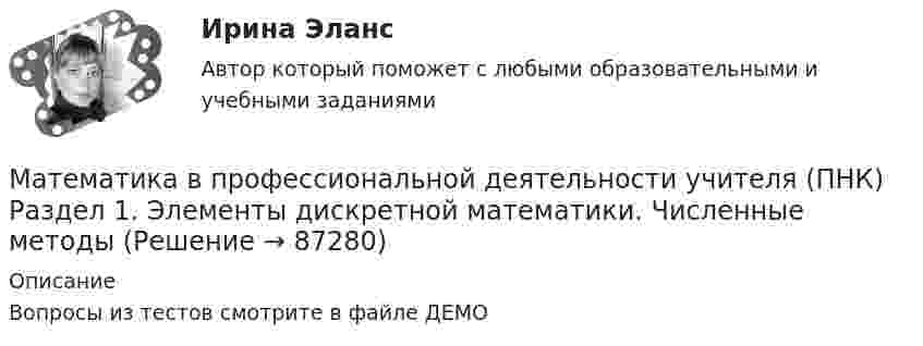     
            Описание
            Вопросы из тестов смотрите в файле ДЕМО   
            
            
            МАТЕМАТИКА В ПРОФЕССИОНАЛЬНОЙ ДЕЯТЕЛЬНОСТИ УЧИТЕЛЯ (ПНК) Практическое занятие 2Математика в профессиональной деятельности учителя (ПНК) Раздел 1. Элементы дискретной математики. Численные методыМАТЕМАТИКА В ПРОФЕССИОНАЛЬНОЙ ДЕЯТЕЛЬНОСТИ УЧИТЕЛЯ (ПНК) Раздел 2. Геометрия на плоскости и в пространствеМАТЕМАТИКА ВСТУПИТЕЛЬНЫЕ ТЕСТЫ 2022 ОТВЕТЫ СИНЕРГИЯМатематика в технических науках//РОСДИСТАНТ//ВСТУПИТЕЛЬНЫЙМатематика выступительные экзамены июль 2023 (МГТУ им. Н.Э.Баумана)Математика для анализа данных.фит_МАГ (тест с ответами Магистратура Синергия)МАТЕМАТИКА В ПРОФЕССИОНАЛЬНОЙ ДЕЯТЕЛЬНОСТИ УЧИТЕЛЯ (ПНК)Математика в профессиональной деятельности учителя (ПНК) Комплексное заданиеМАТЕМАТИКА В ПРОФЕССИОНАЛЬНОЙ ДЕЯТЕЛЬНОСТИ УЧИТЕЛЯ (ПНК) Комплексное заданиеМАТЕМАТИКА В ПРОФЕССИОНАЛЬНОЙ ДЕЯТЕЛЬНОСТИ УЧИТЕЛЯ (ПНК) Комплексное заданиеМАТЕМАТИКА В ПРОФЕССИОНАЛЬНОЙ ДЕЯТЕЛЬНОСТИ УЧИТЕЛЯ (ПНК) Комплексное заданиеМАТЕМАТИКА В ПРОФЕССИОНАЛЬНОЙ ДЕЯТЕЛЬНОСТИ УЧИТЕЛЯ (ПНК) Комплексное заданиеМатематика в профессиональной деятельности учителя (ПНК)  Практическое занятие 1. Задания 1, 2, 4, 6-9, 11, 12