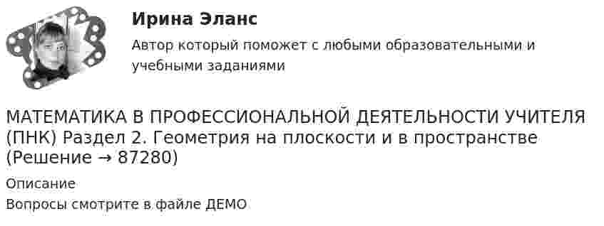     
            Описание
            Вопросы смотрите в файле ДЕМО   
            
            
            Математика в профессиональной деятельности учителя (ПНК) Раздел 1. Элементы дискретной математики. Численные методыМАТЕМАТИКА В ПРОФЕССИОНАЛЬНОЙ ДЕЯТЕЛЬНОСТИ УЧИТЕЛЯ (ПНК) Раздел 2. Геометрия на плоскости и в пространствеМАТЕМАТИКА ВСТУПИТЕЛЬНЫЕ ТЕСТЫ 2022 ОТВЕТЫ СИНЕРГИЯМатематика в технических науках//РОСДИСТАНТ//ВСТУПИТЕЛЬНЫЙМатематика выступительные экзамены июль 2023 (МГТУ им. Н.Э.Баумана)Математика для анализа данных.фит_МАГ (тест с ответами Магистратура Синергия)Математика (ДО, СпДО, ПНК, КП, ПДО)Математика в профессиональной деятельности учителя (ПНК) Комплексное заданиеМАТЕМАТИКА В ПРОФЕССИОНАЛЬНОЙ ДЕЯТЕЛЬНОСТИ УЧИТЕЛЯ (ПНК) Комплексное заданиеМАТЕМАТИКА В ПРОФЕССИОНАЛЬНОЙ ДЕЯТЕЛЬНОСТИ УЧИТЕЛЯ (ПНК) Комплексное заданиеМАТЕМАТИКА В ПРОФЕССИОНАЛЬНОЙ ДЕЯТЕЛЬНОСТИ УЧИТЕЛЯ (ПНК) Комплексное заданиеМАТЕМАТИКА В ПРОФЕССИОНАЛЬНОЙ ДЕЯТЕЛЬНОСТИ УЧИТЕЛЯ (ПНК) Комплексное заданиеМатематика в профессиональной деятельности учителя (ПНК)  Практическое занятие 1. Задания 1, 2, 4, 6-9, 11, 12Математика в профессиональной деятельности учителя (ПНК) Практическое занятие 2