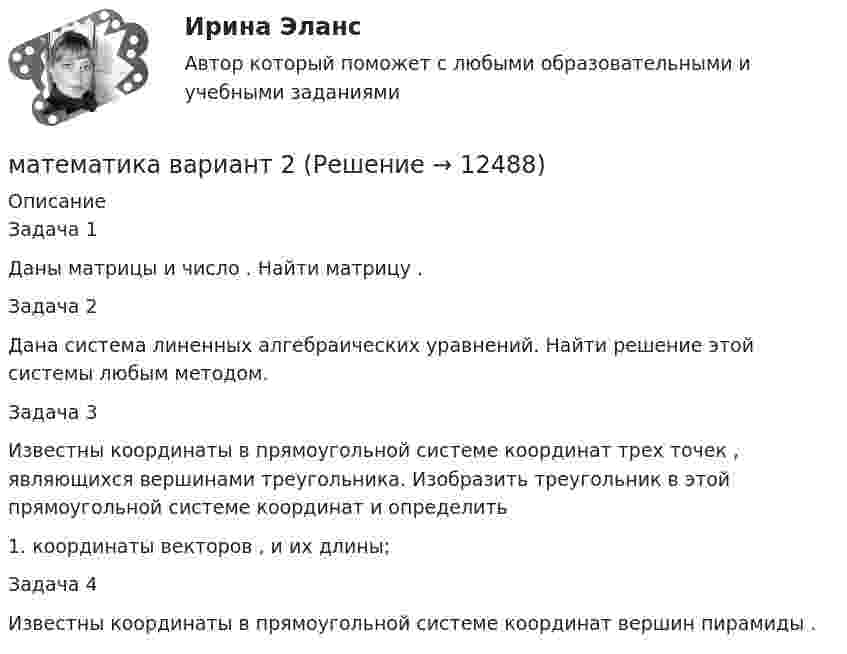     
          Описание
          Задача 1Даны матрицы  и число . Найти матрицу .Задача 2Дана система линенных алгебраических уравнений. Найти решение этой системы любым методом.Задача 3Известны координаты в прямоугольной системе координат  трех точек , являющихся вершинами треугольника. Изобразить треугольник  в этой прямоугольной системе координат и определить1.	координаты векторов ,  и их длины;Задача 4Известны координаты в прямоугольной системе координат  вершин пирамиды .  
            
            
            математика вариант 16 математика вариант 2Математика вариант 2 математика вариант 23 математика вариант 4 математика вариант 6математика вариант 9 виттеМатематика 2 семестр Математика.ои(dor_СПО_ОУД) (2/2) Колледж Синергия МТИ МОСАП Ответы на тесты для самопроверки 7-12, итоговый и компетентностный тестМатематика 2 семестр (тест с ответами Колледж Синергия)МАТЕМАТИКА(2 ЧАСТЬ) 2 СЕМЕСТР ТУЛГУ 8 ВАРИАНТ Математика 3 Росдистант вариант 5 Практическое задание 1-6МАТЕМАТИКА(3 ЧАСТЬ) 3 СЕМЕСТР ТУЛГУ 8 ВАРИАНТ 💯 Математика: Алгебра и начала математического анализа.СПО (все ответы на тест Синергия / МТИ / МосАП, сентябрь 2022)💯 Математика: Алгебра и начала математического анализа.СПО (ответы на тест Синергия / МТИ / МосАП, июнь 2022)