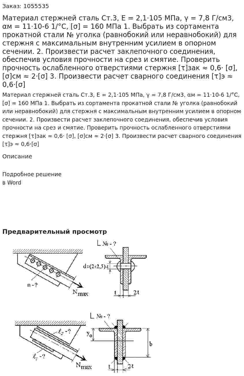 Материал стержней сталь Ст.3, Е = 2,1·105 МПа, γ = 7,8 Г/см3, αм = 11·10-6 1/°С, [σ] = 160 МПа  1. Выбрать из сортамента прокатной стали № уголка (равнобокий или неравнобокий) для стержня с максимальным внутренним усилием в опорном сечении.  2. Произвести расчет заклепочного соединения, обеспечив условия прочности на срез и смятие. Проверить прочность ослабленного отверстиями стержня [τ]зак ≈ 0,6· [σ], [σ]см ≈ 2·[σ]  3. Произвести расчет сварного соединения [τ]э ≈ 0,6·[σ] 